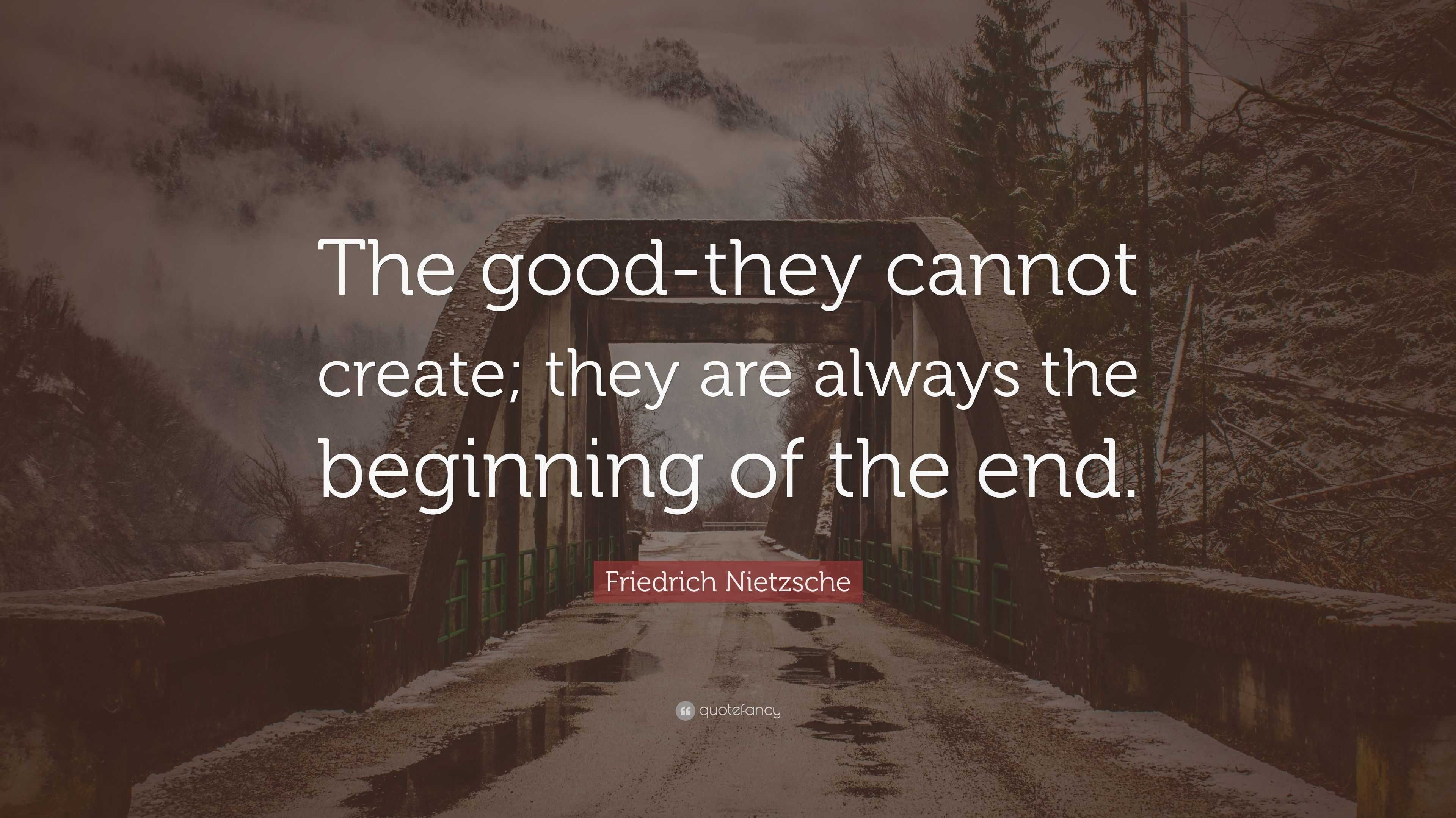 Friedrich Nietzsche Quote: “The good-they cannot create; they are ...