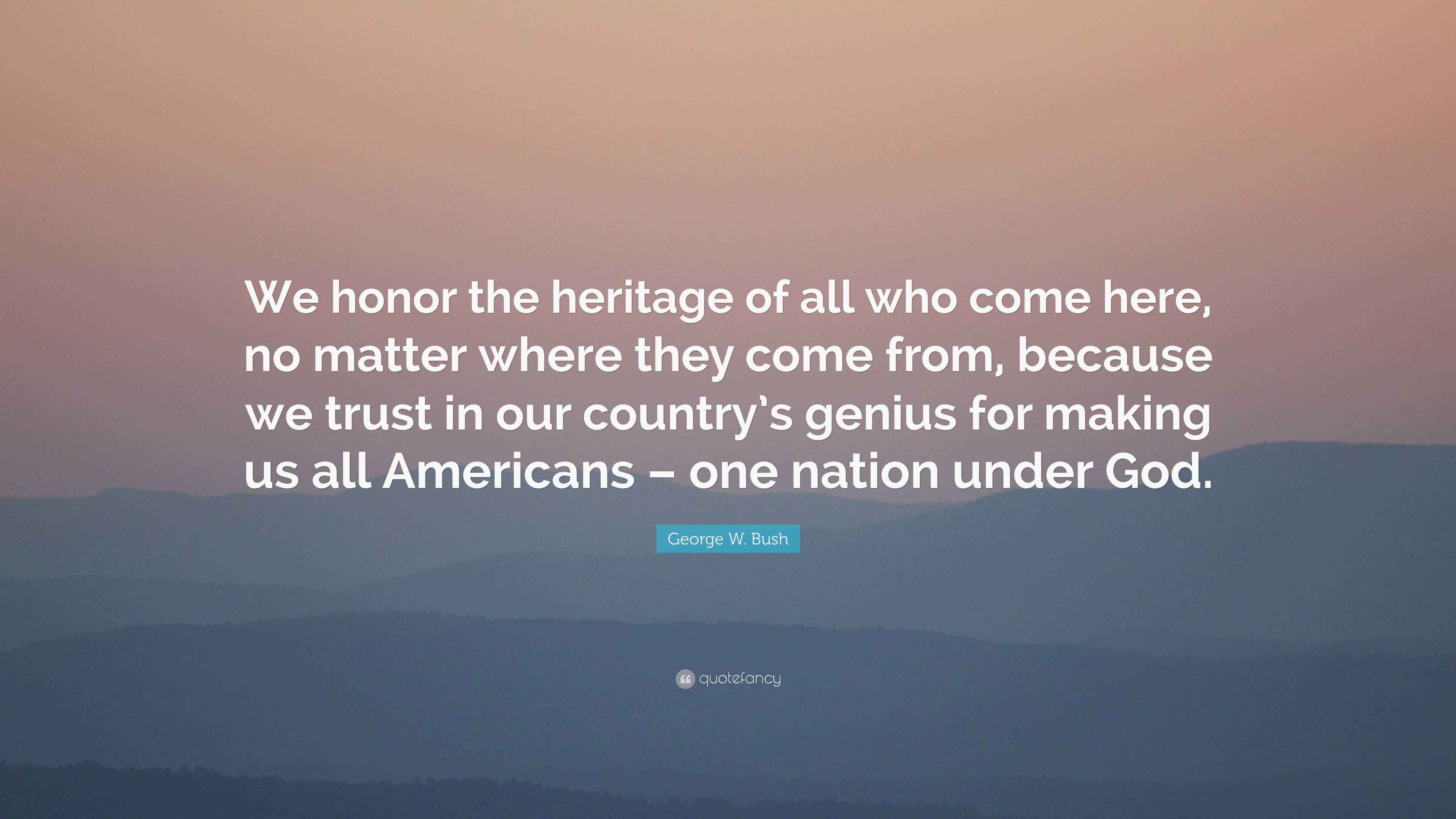 W. Bush Quote “We honor the heritage of all who come here, no