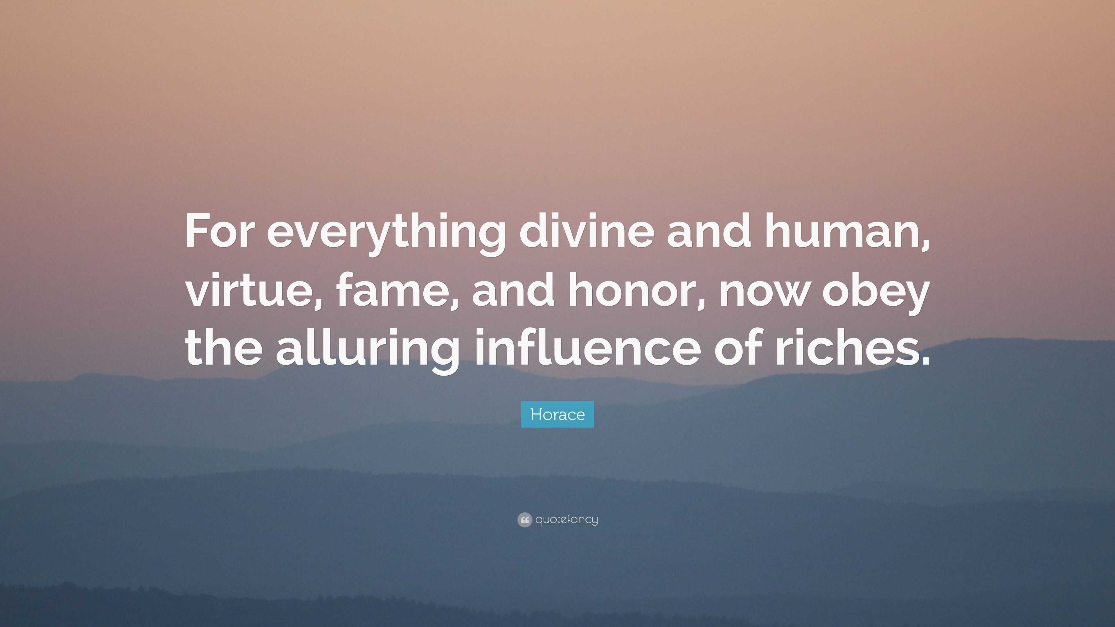 Horace Quote: “For everything divine and human, virtue, fame, and honor ...