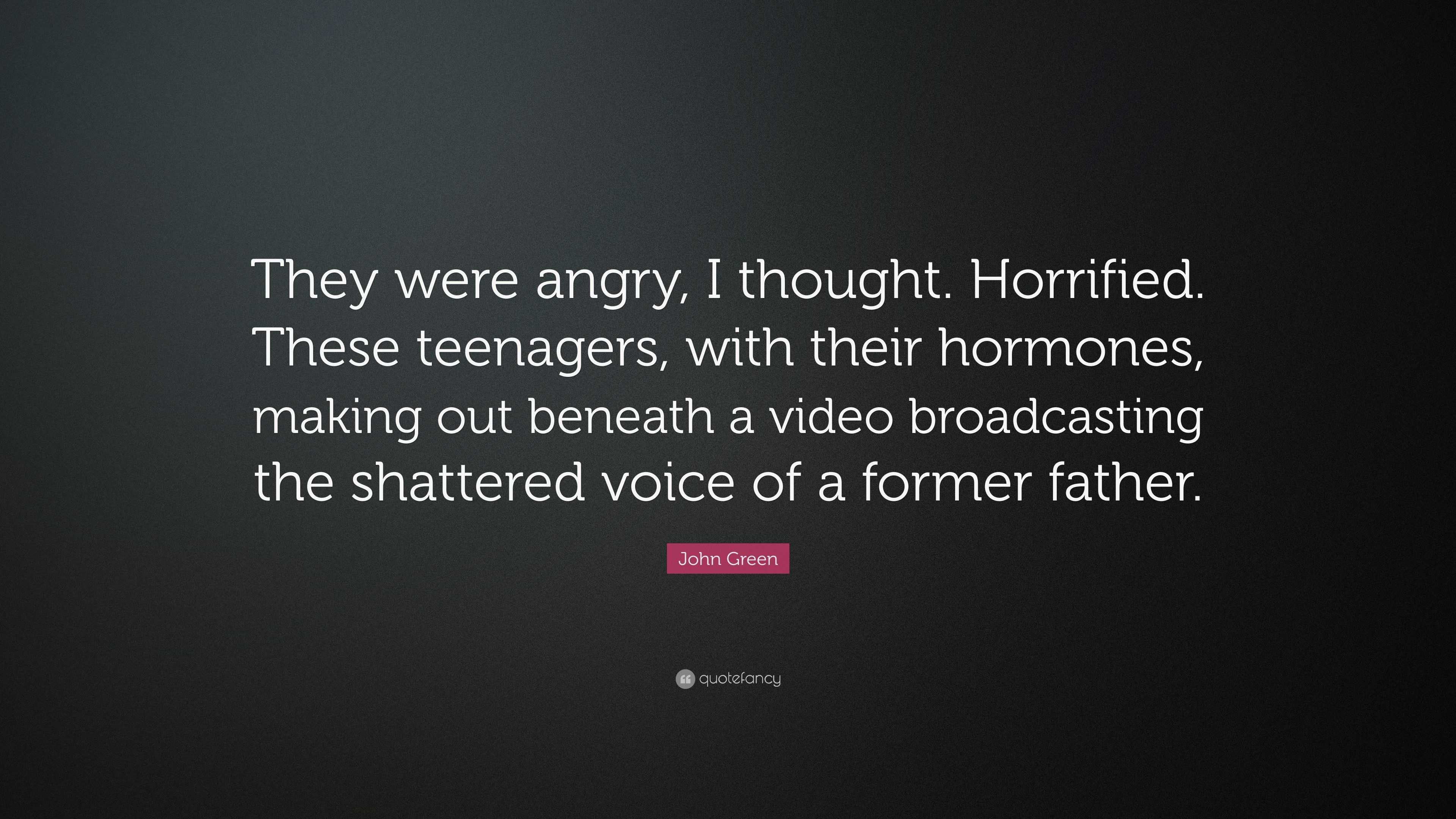 John Green Quote: “They were angry, I thought. Horrified. These teenagers,  with their hormones, making out beneath a video broadcasting the...”