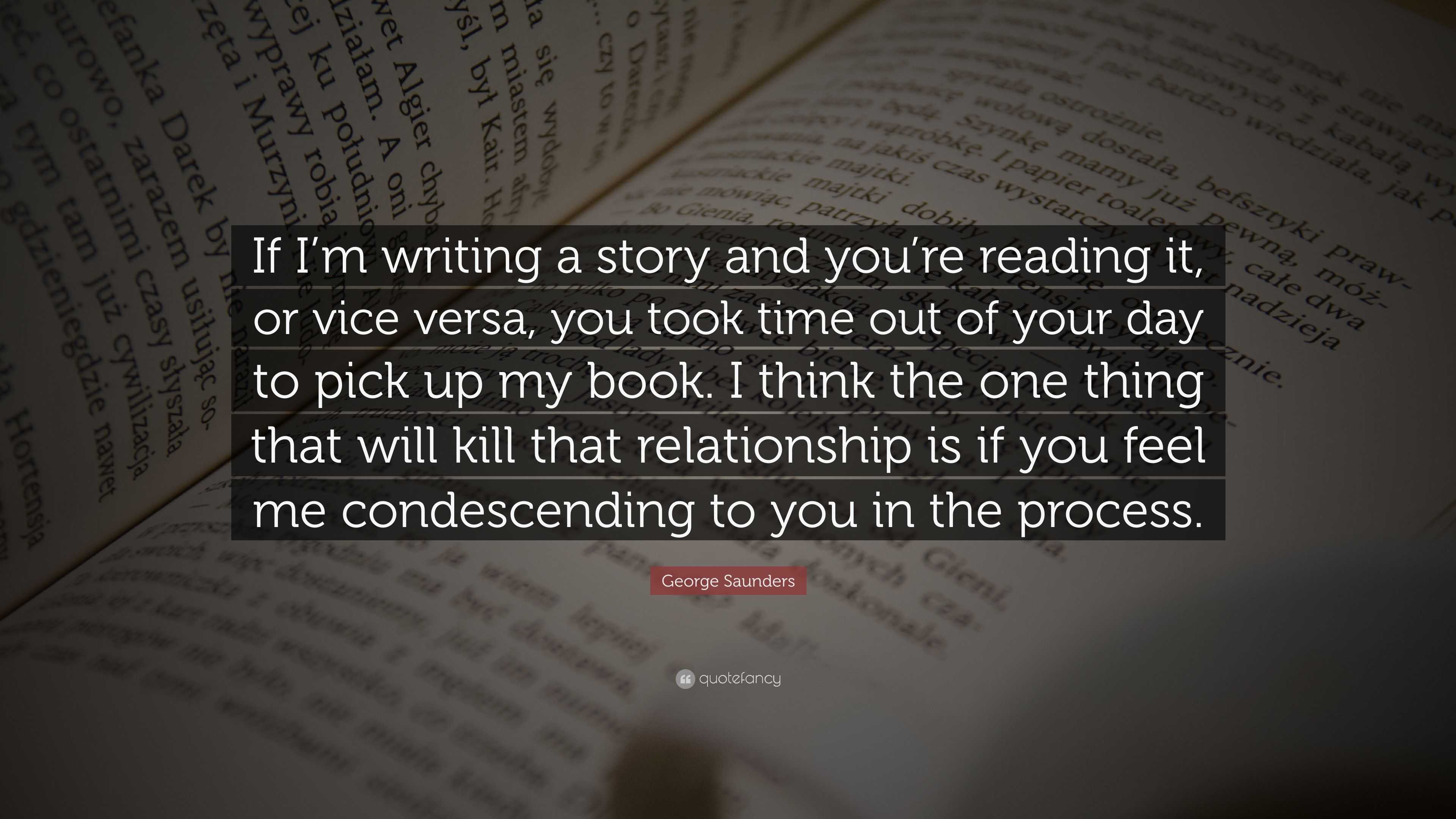 George Saunders Quote: “If I’m writing a story and you’re reading it ...