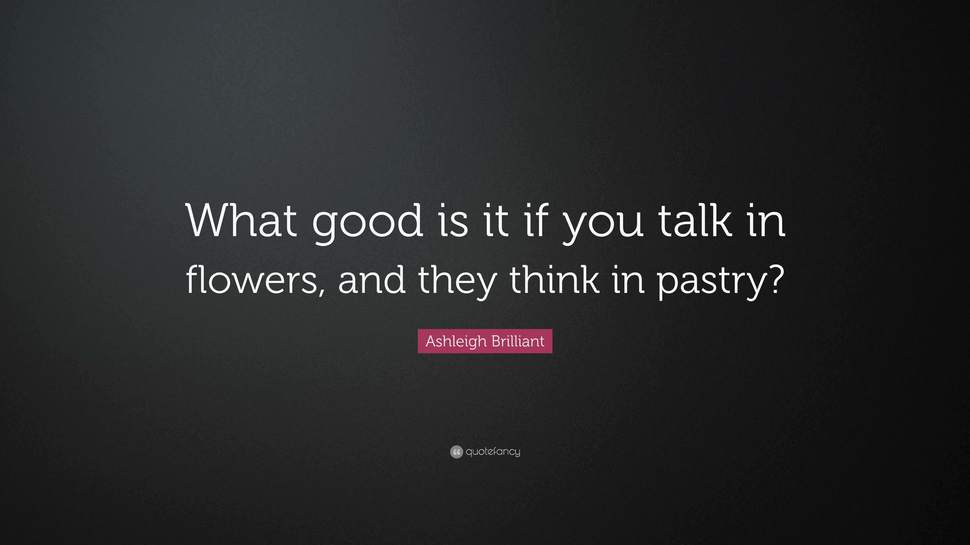 Ashleigh Brilliant Quote: “What good is it if you talk in flowers, and ...