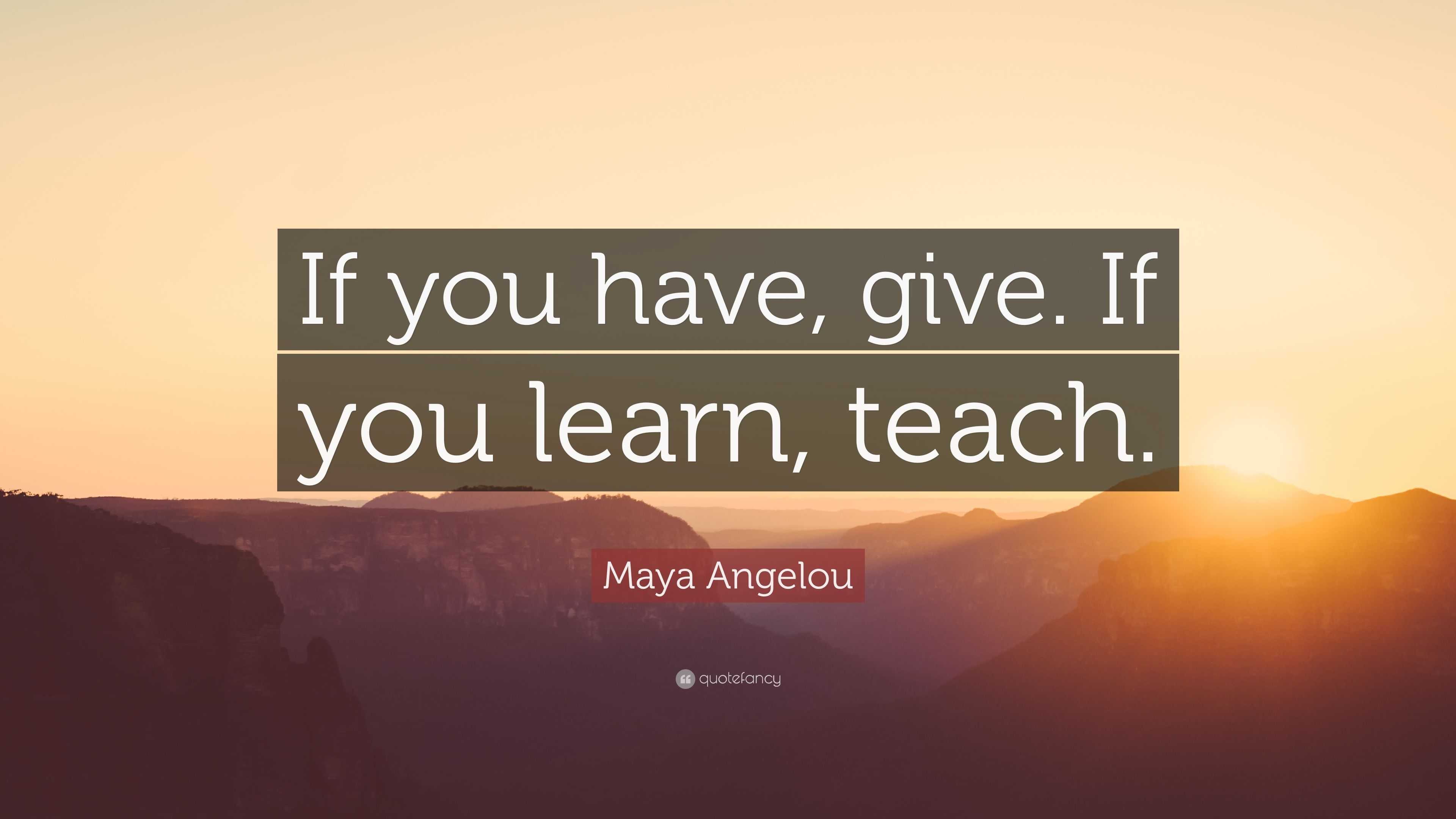 Maya Angelou Quote: “If you have, give. If you learn, teach.”