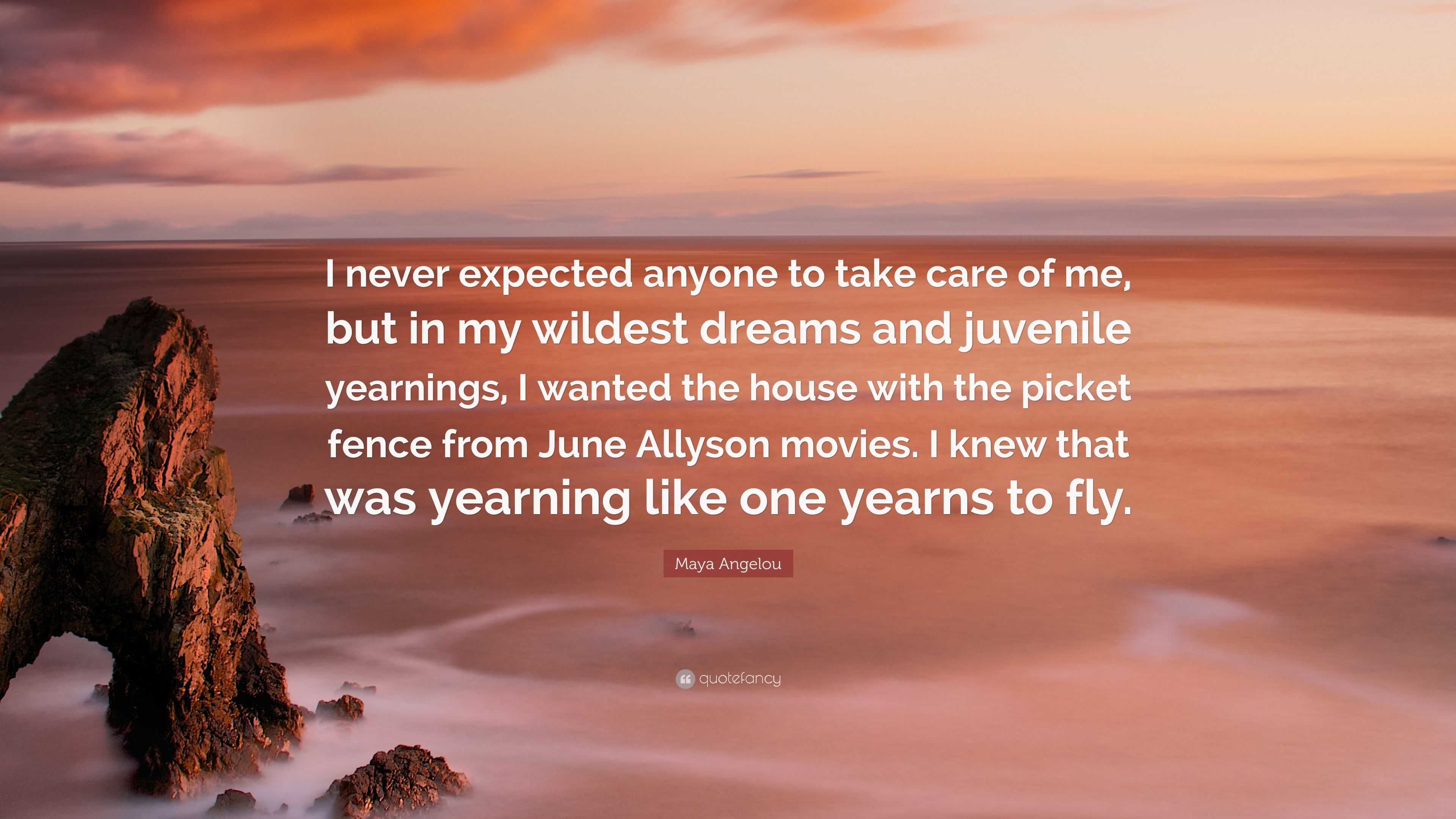 Maya Angelou Quote: “I never expected anyone to take care of me, but in my  wildest dreams and juvenile yearnings, I wanted the house with the...”