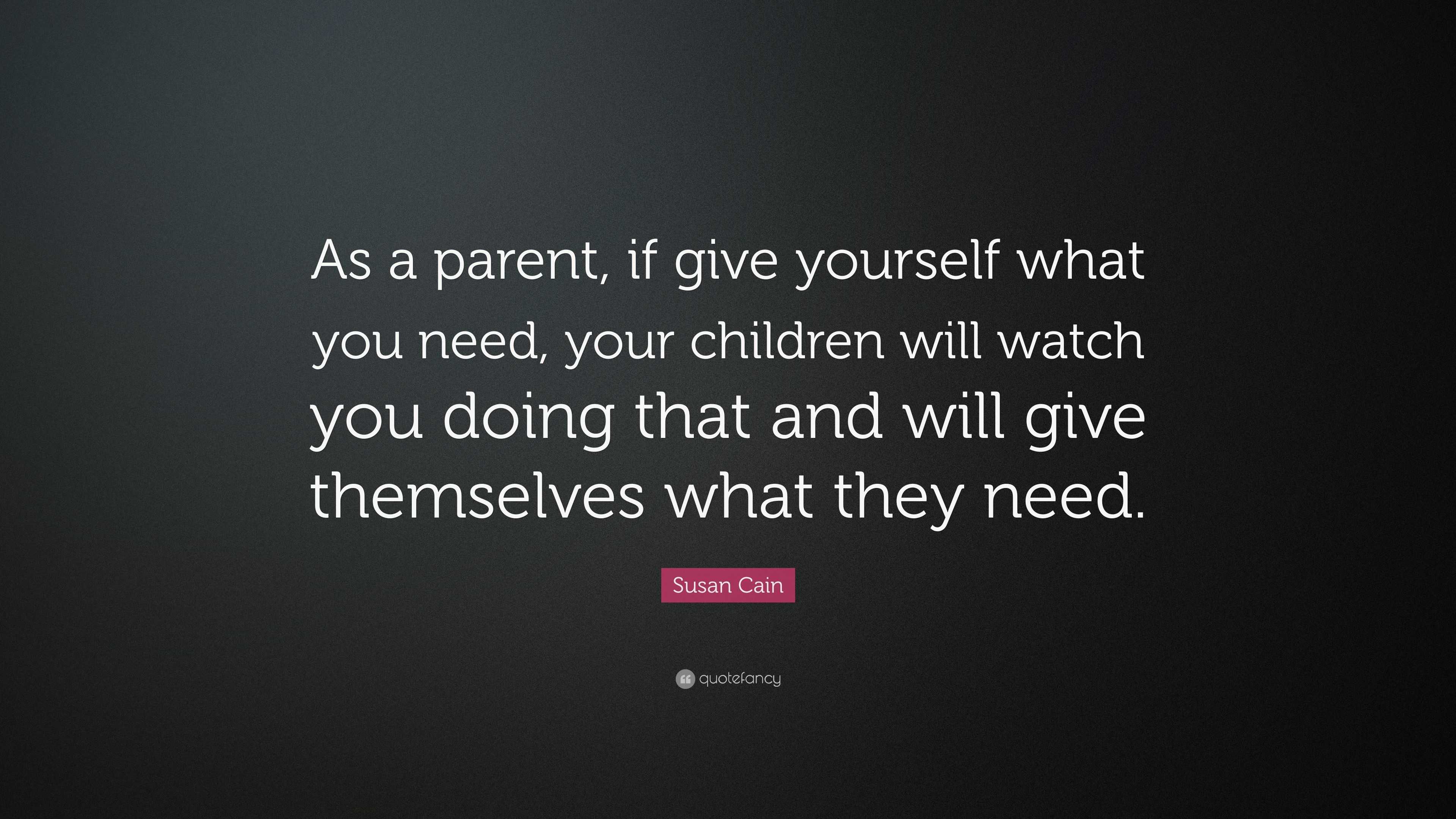 Susan Cain Quote: “As a parent, if give yourself what you need, your ...