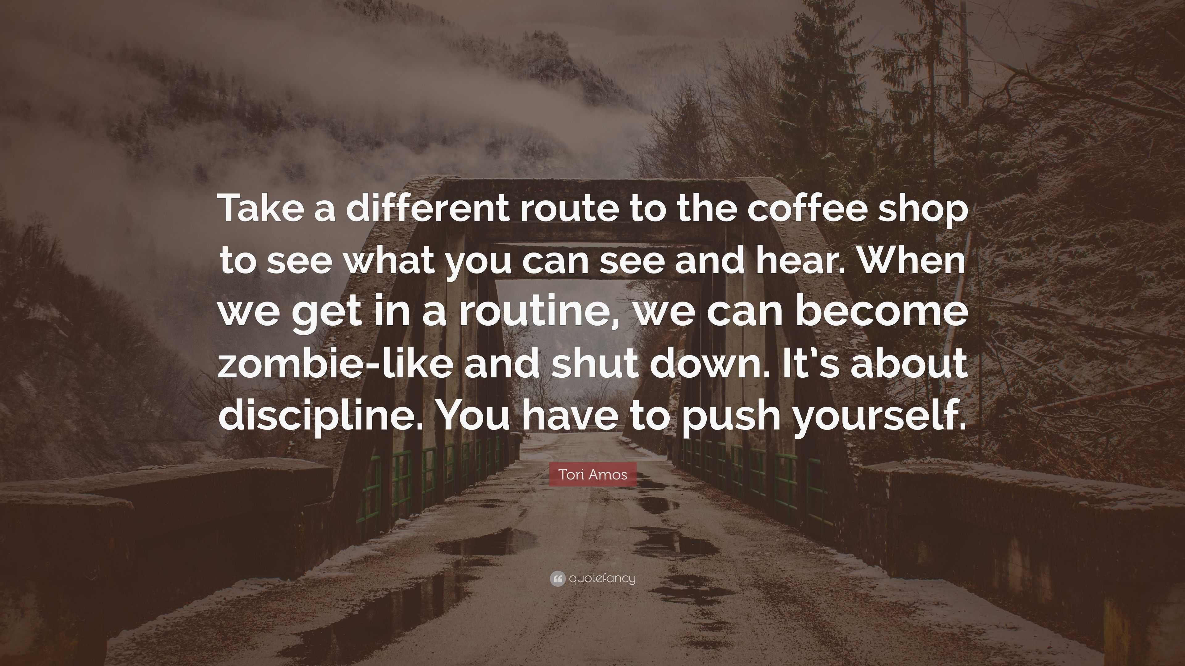 Tori Amos Quote: “Take a different route to the coffee shop to see what ...