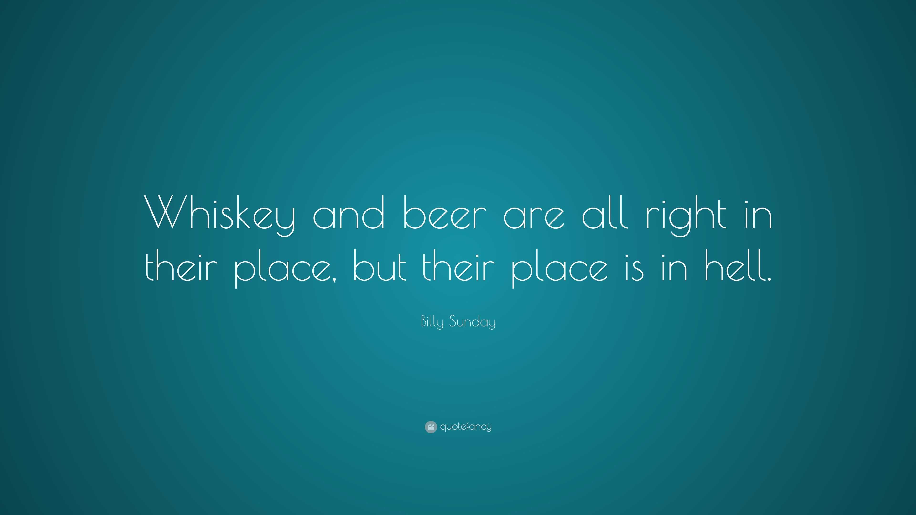 Billy Sunday Quote “Whiskey and beer are all right in their place, but their place is in hell.”