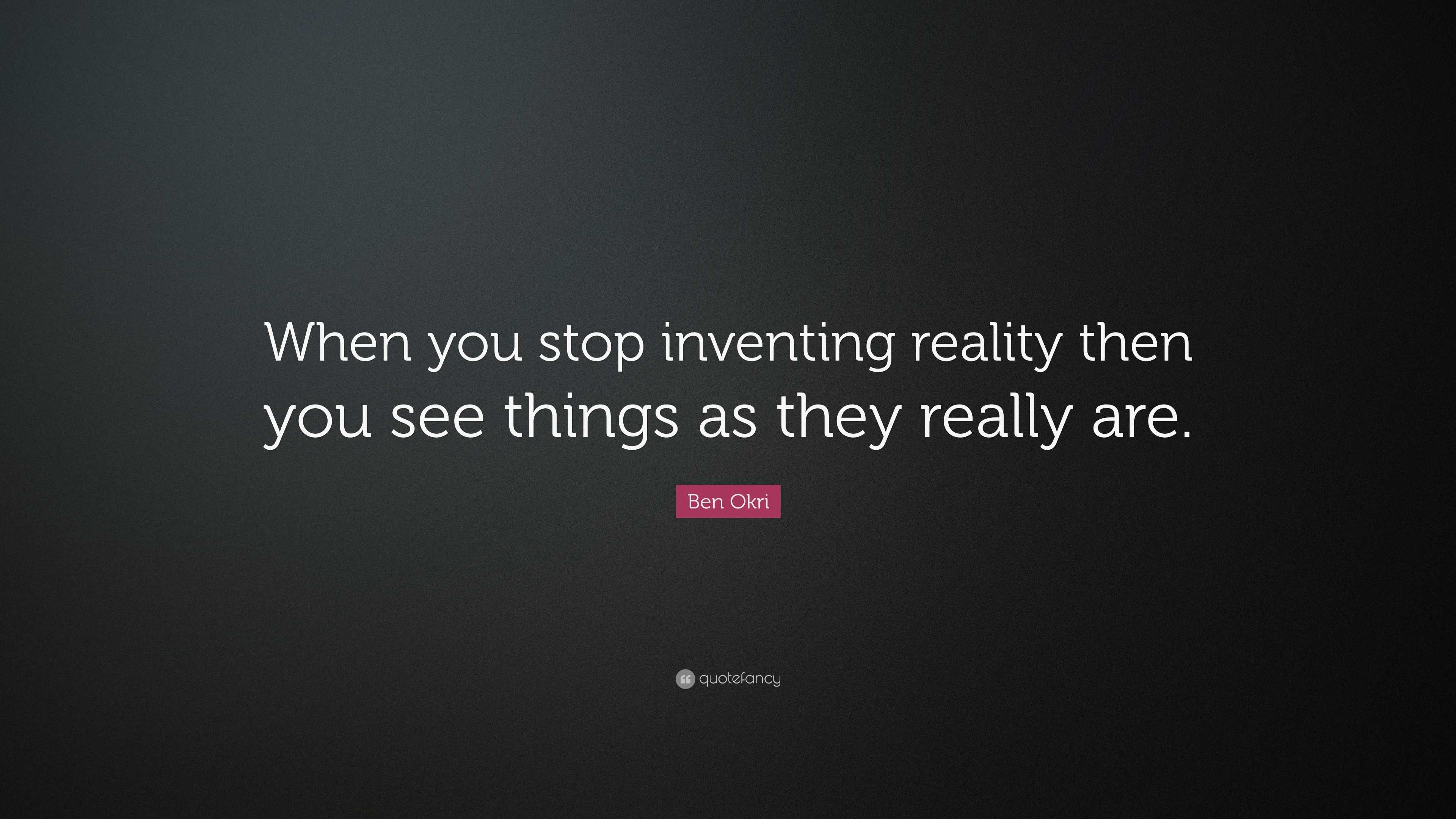 Ben Okri Quote: “When you stop inventing reality then you see things as ...