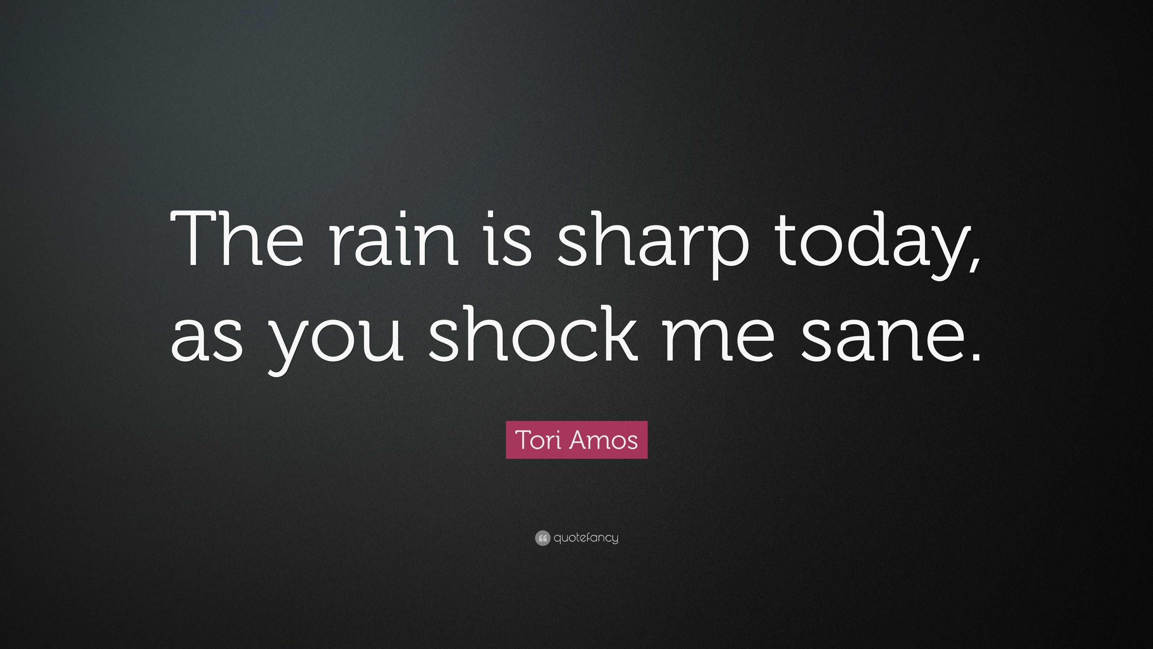 Tori Amos Quote: “The rain is sharp today, as you shock me sane.”