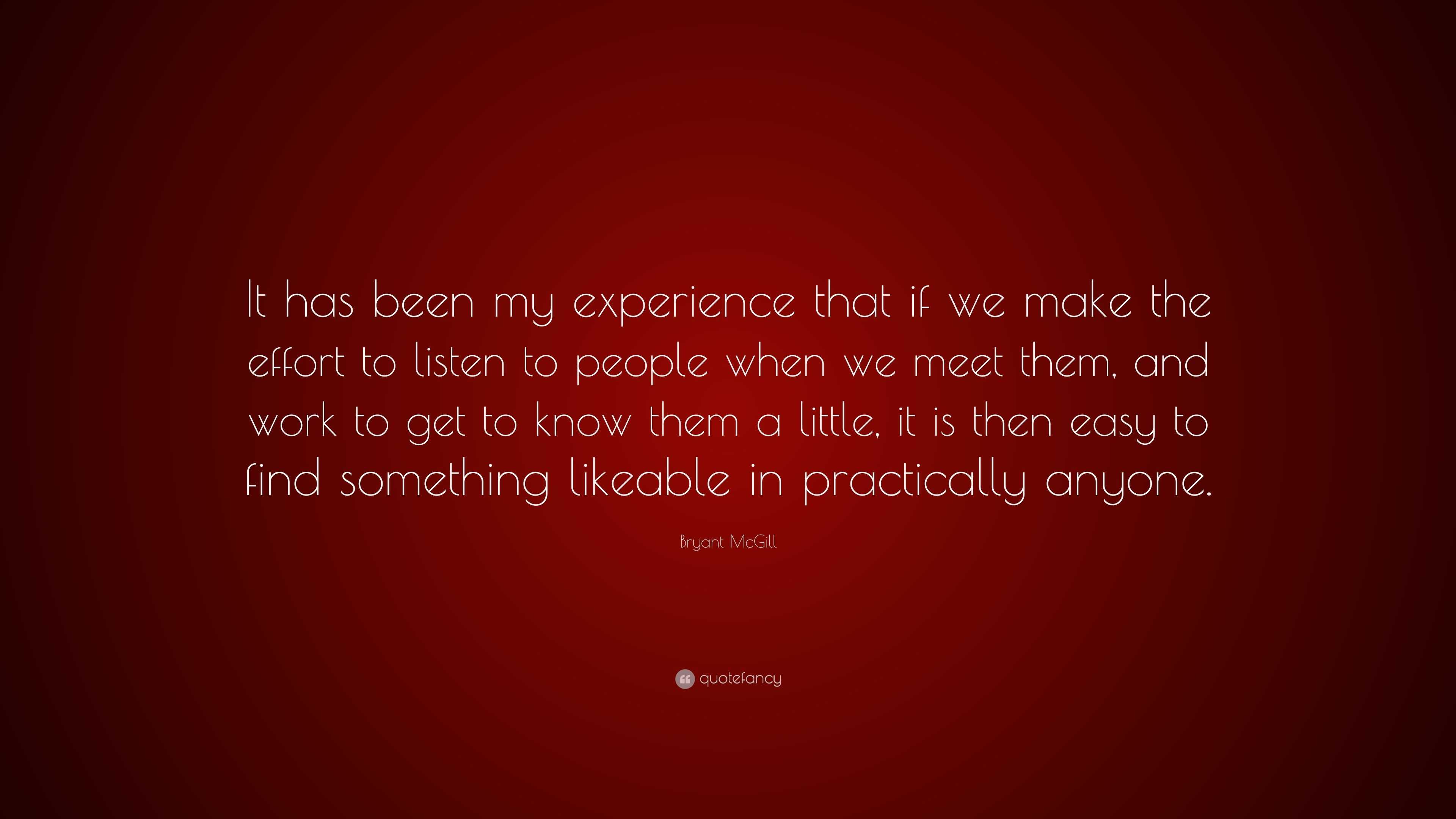 Bryant McGill Quote: “It has been my experience that if we make the effort  to listen to people when we meet them, and work to get to know them”