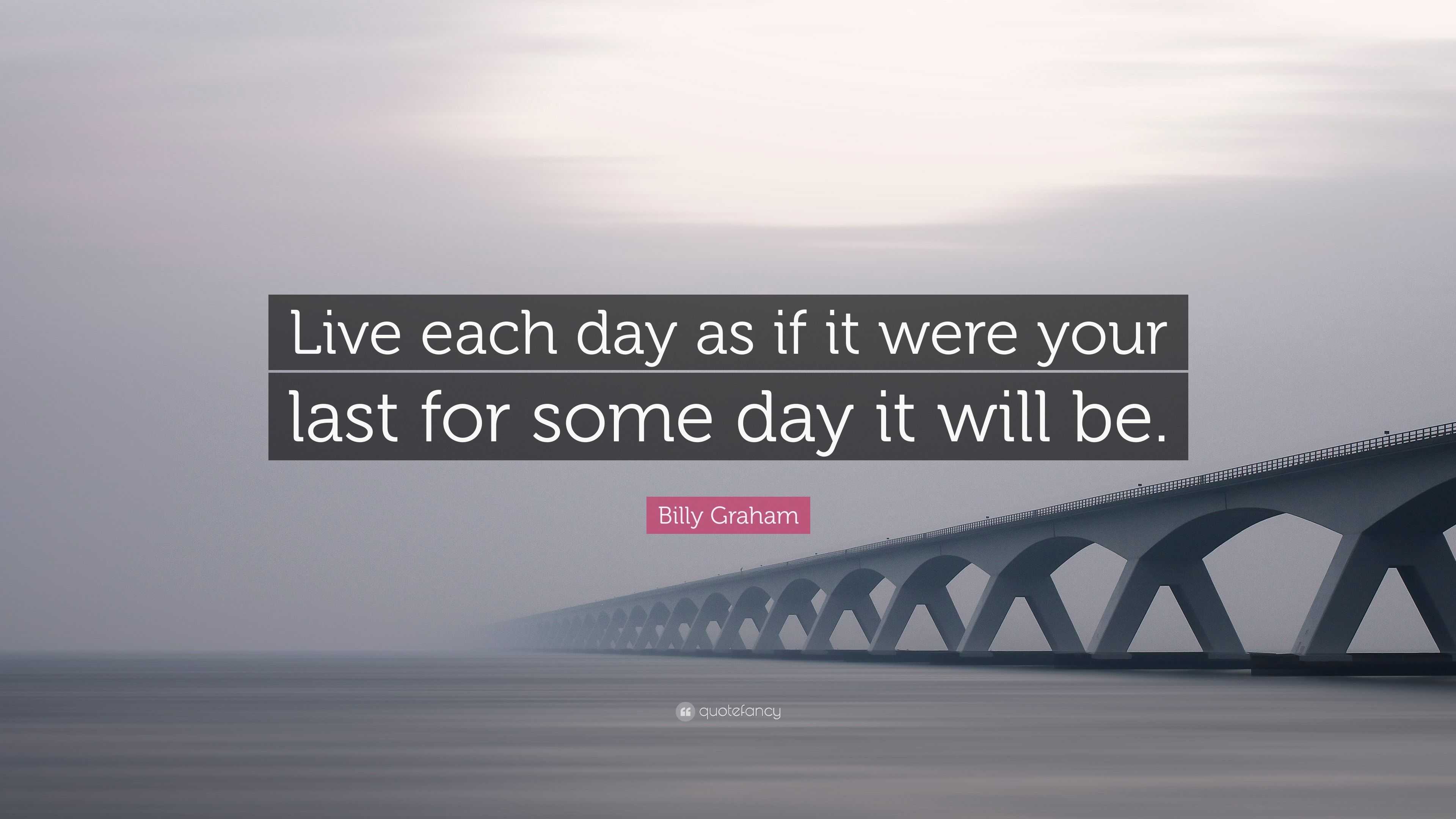 Billy graham quote live each day as if it were your last for some day
