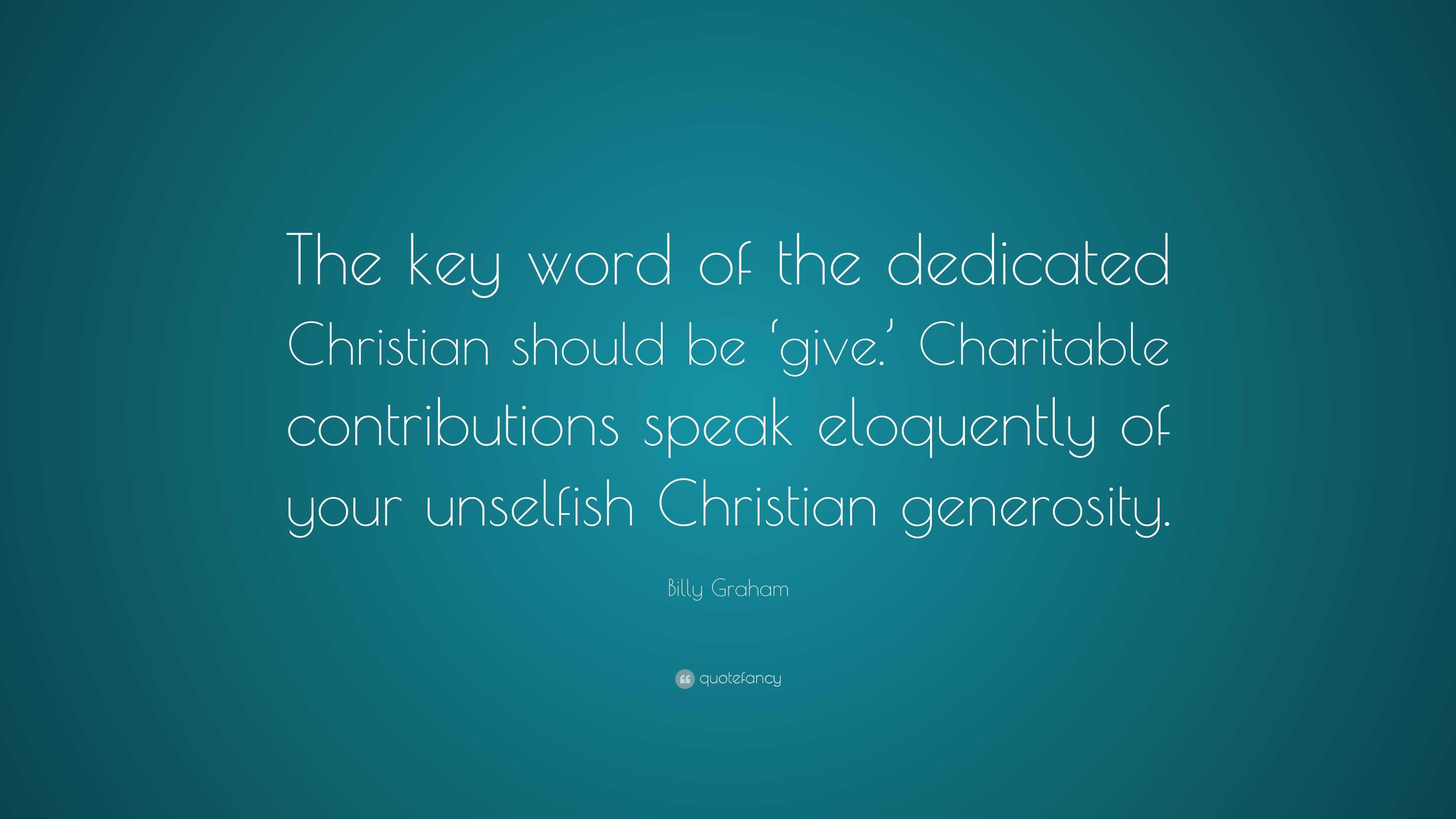 Billy Graham Quote: “The key word of the dedicated Christian should be  'give.' Charitable contributions speak eloquently of your unselfish Ch”