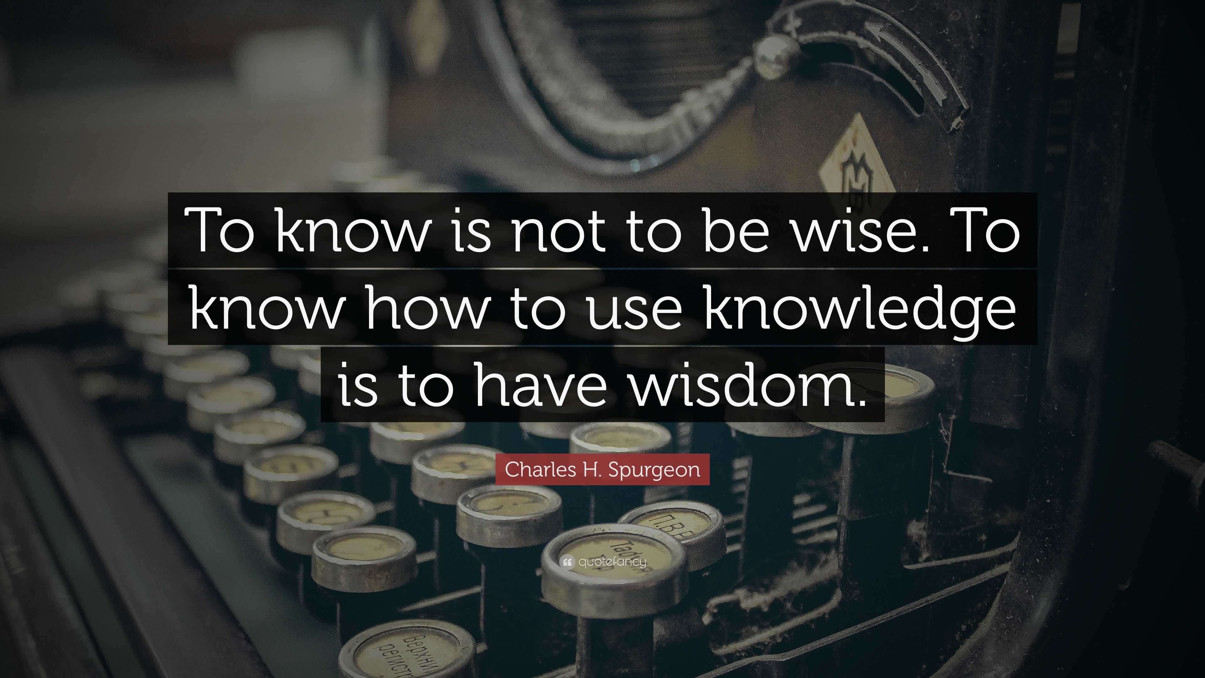 Charles H. Spurgeon Quote: “To know is not to be wise. To know how to ...