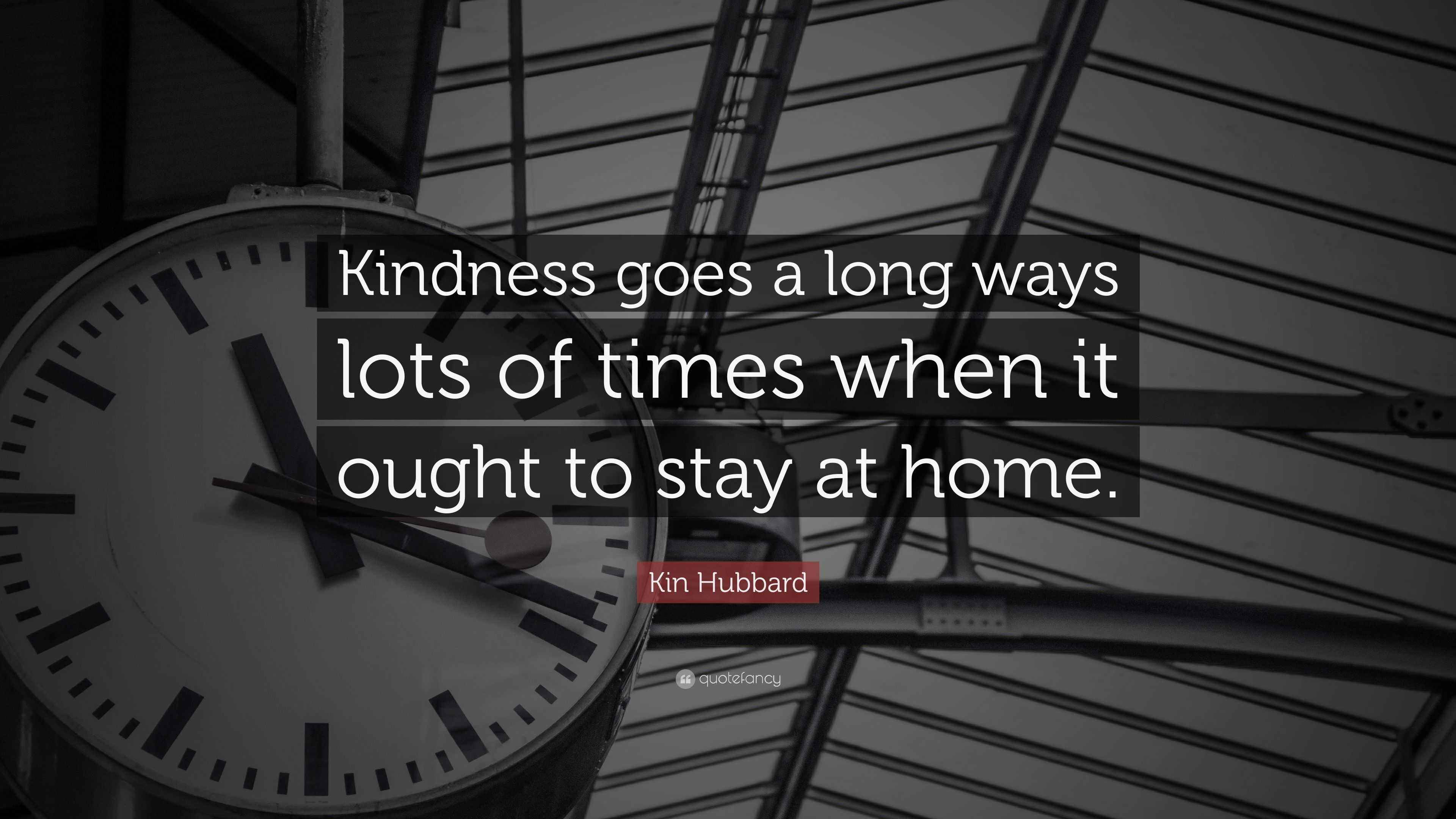 Kin Hubbard Quote: “Kindness goes a long ways lots of times when it ...