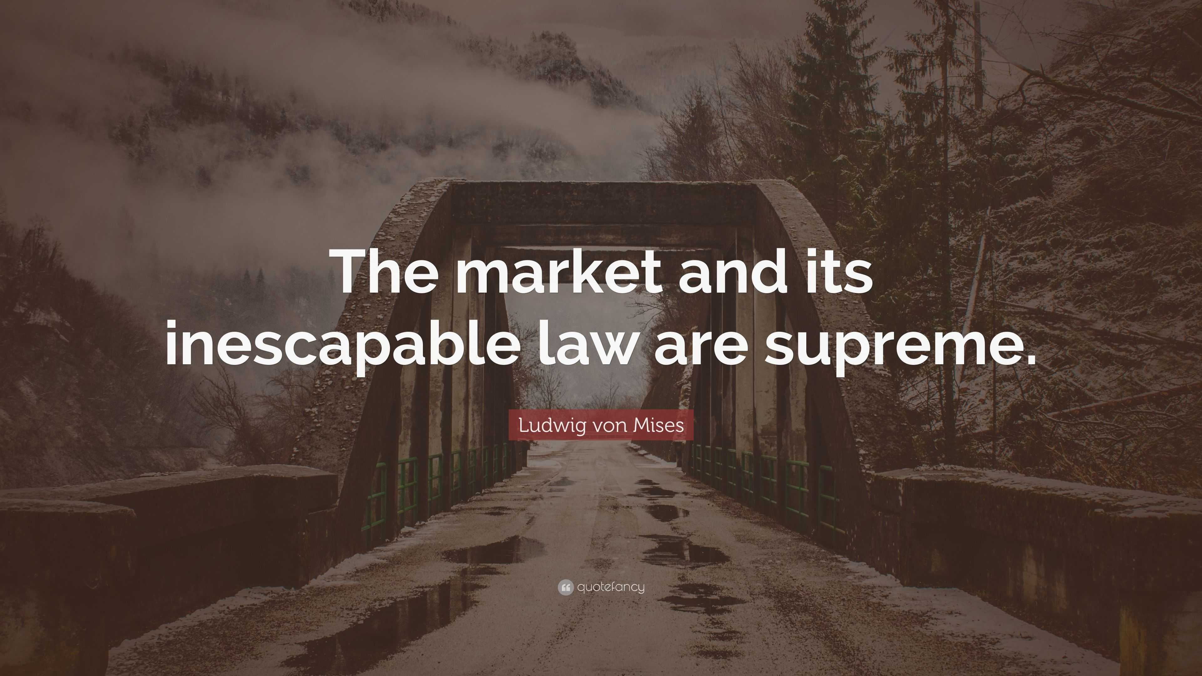 Ludwig Von Mises Quote: “the Market And Its Inescapable Law Are Supreme.”