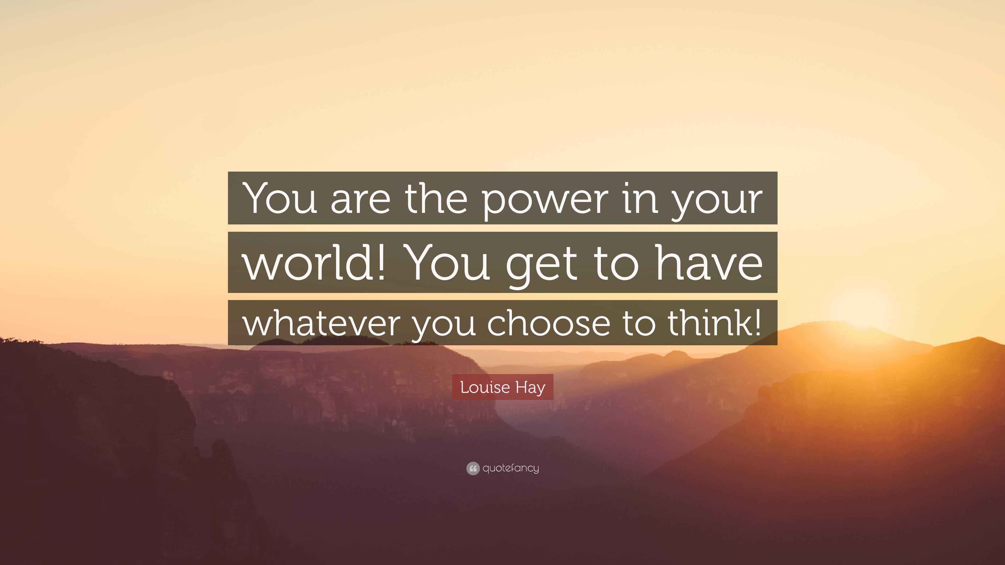 Louise Hay Quote: “You are the power in your world! You get to have whatever you choose to think!”