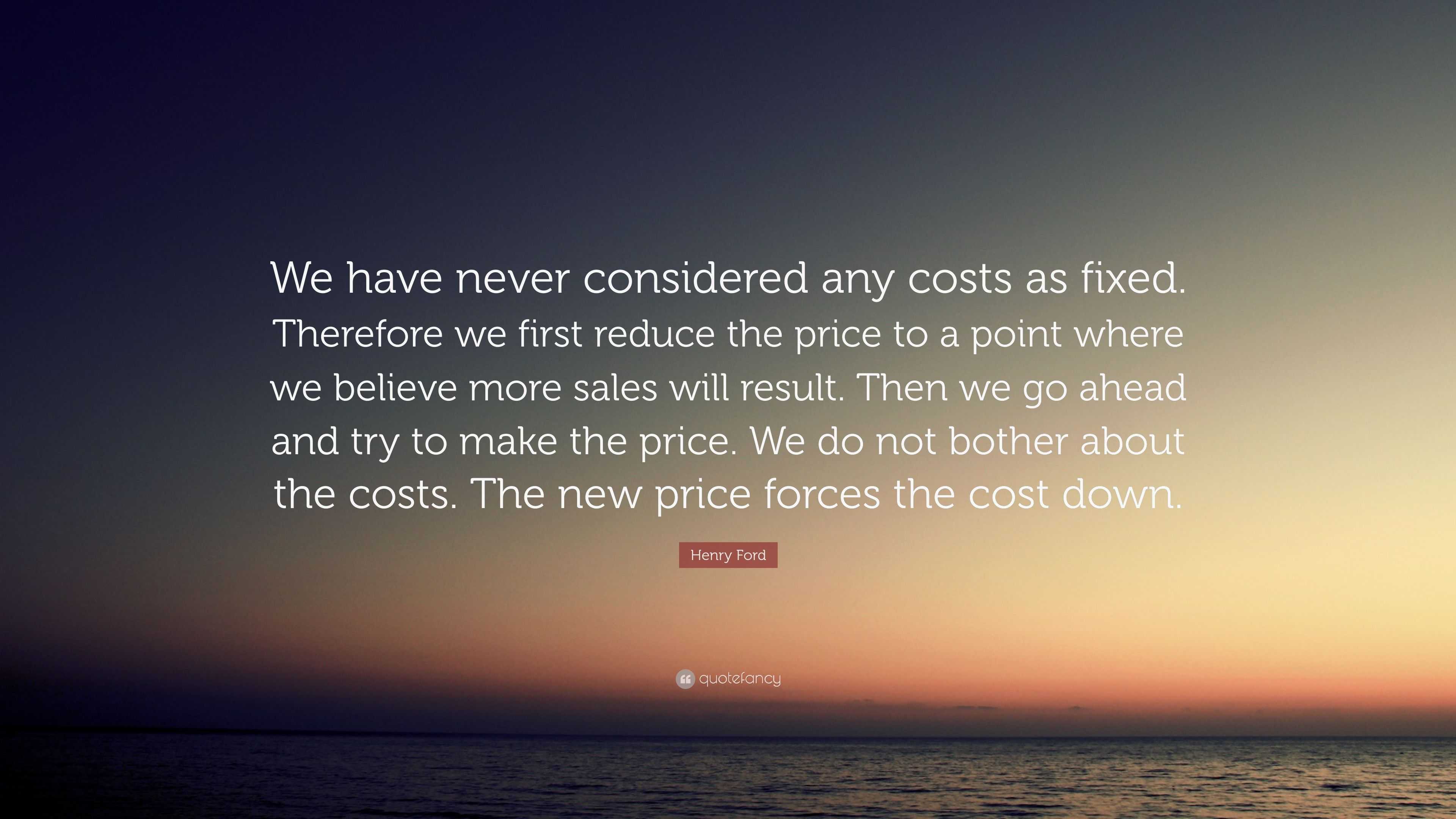 Henry Ford Quote: “We have never considered any costs as fixed ...