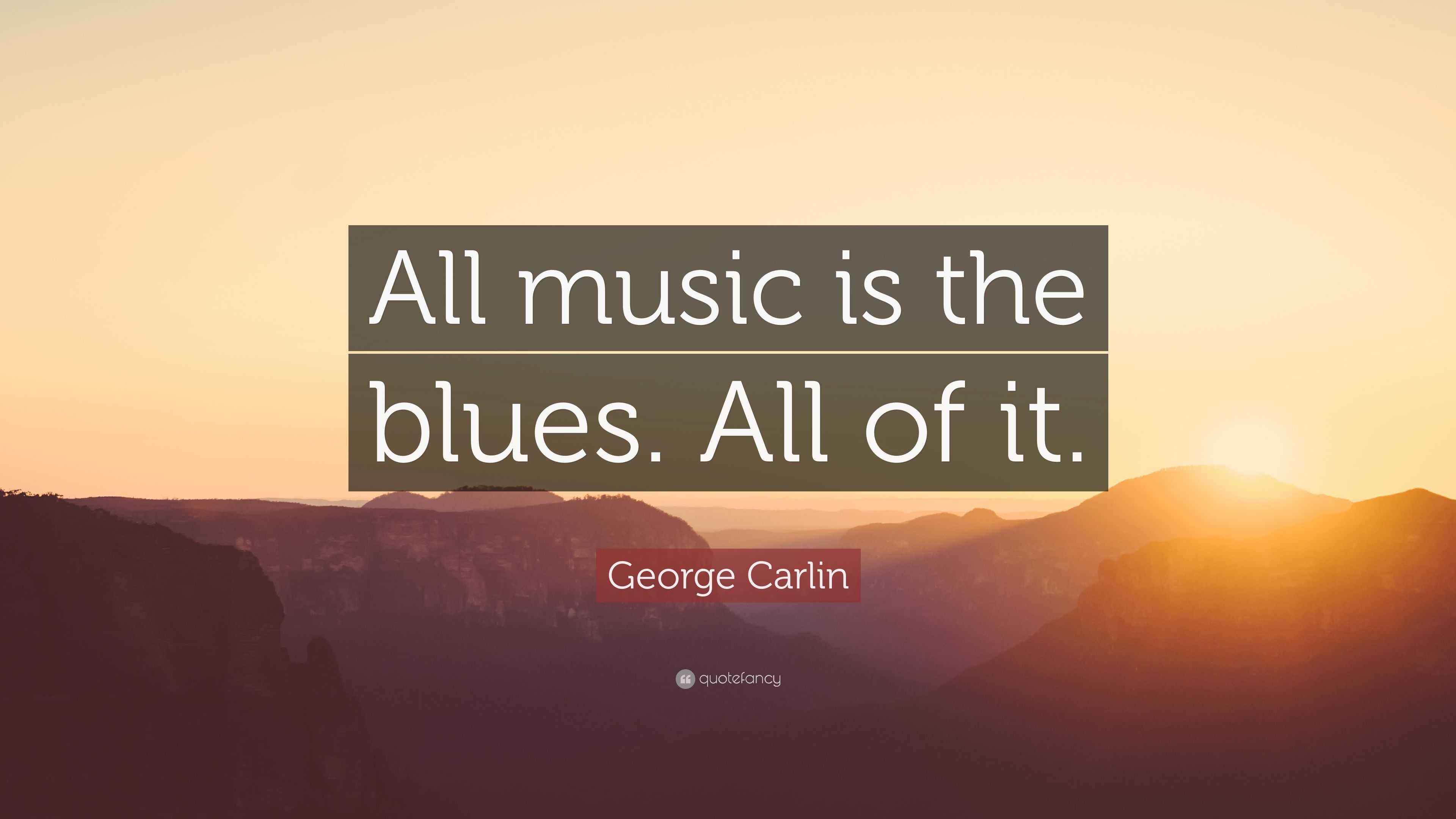 Carlin Quote “All music is the blues. All of it.”