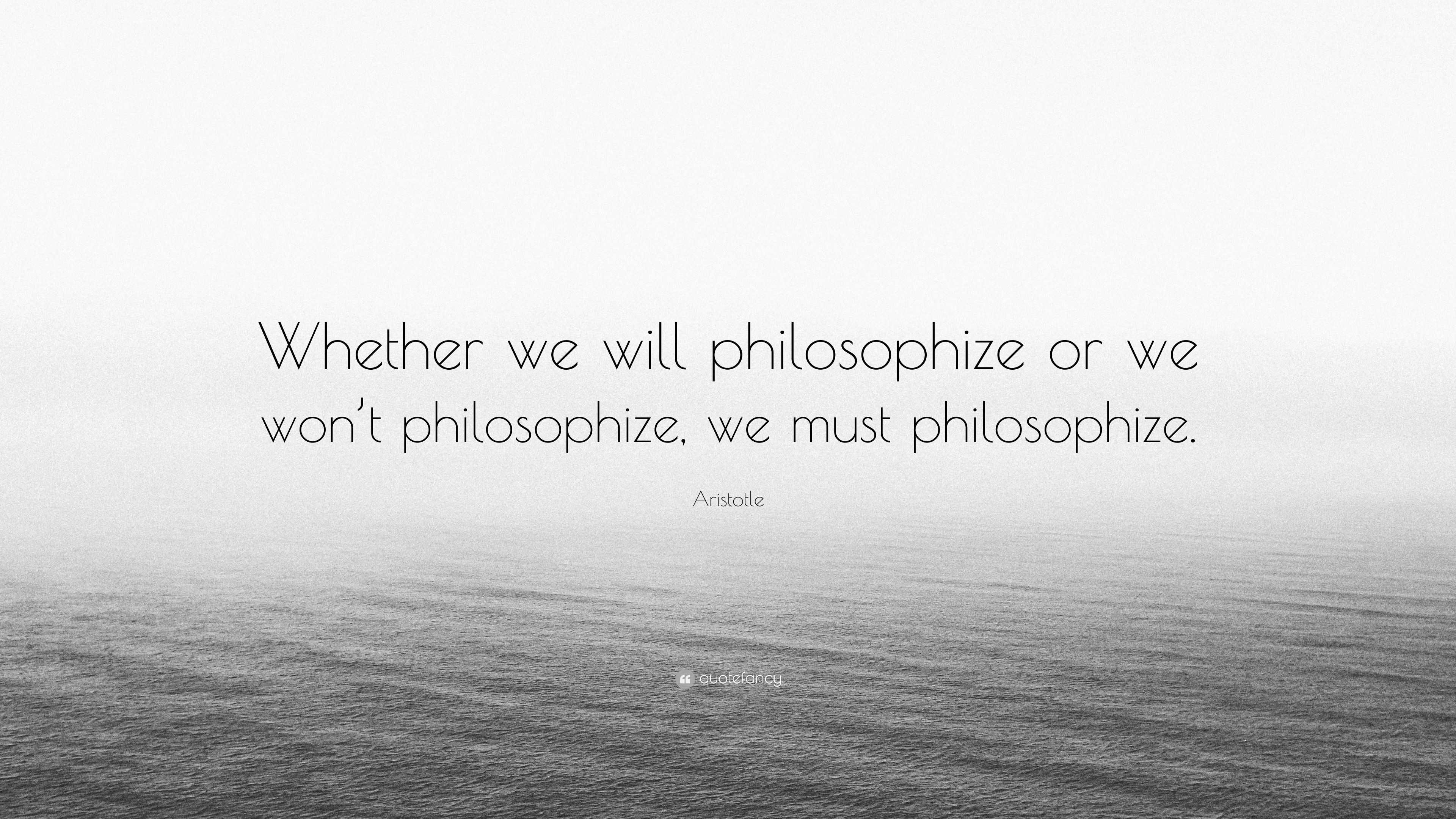 Aristotle Quote: “Whether we will philosophize or we won’t philosophize ...