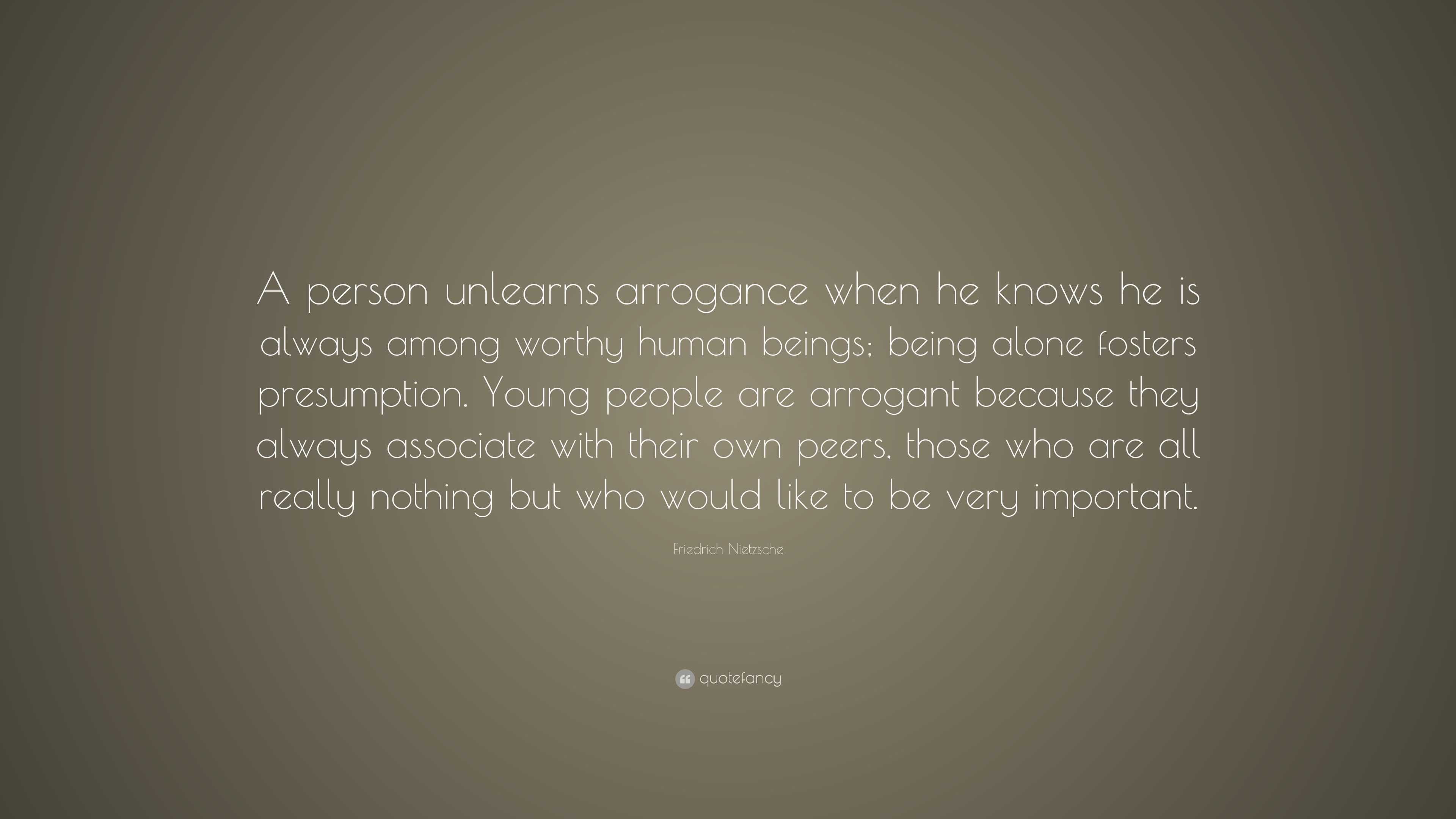 Friedrich Nietzsche Quote: “A person unlearns arrogance when he knows ...