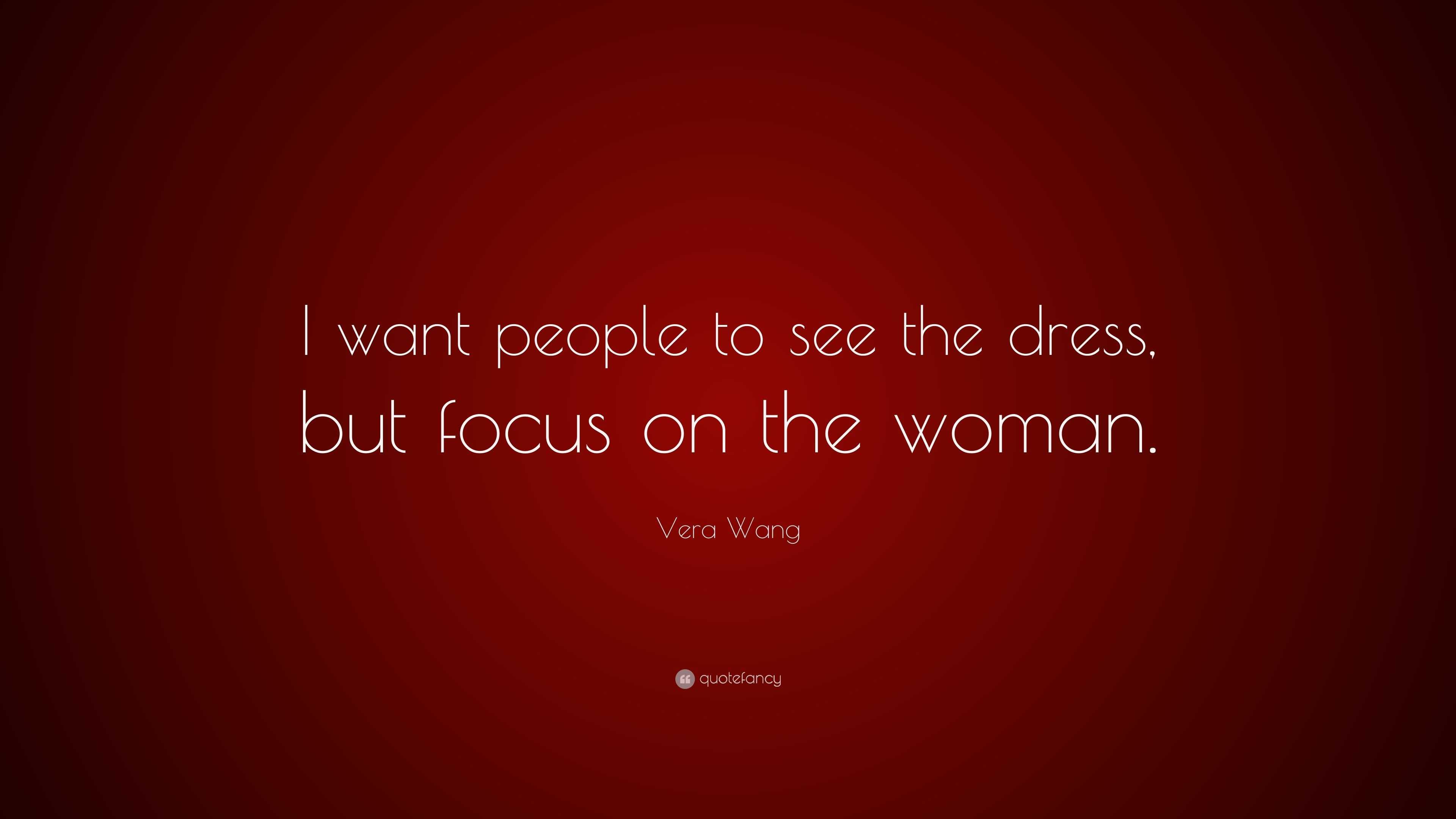 Vera Wang Quote: “I want people to see the dress, but focus on the woman.”