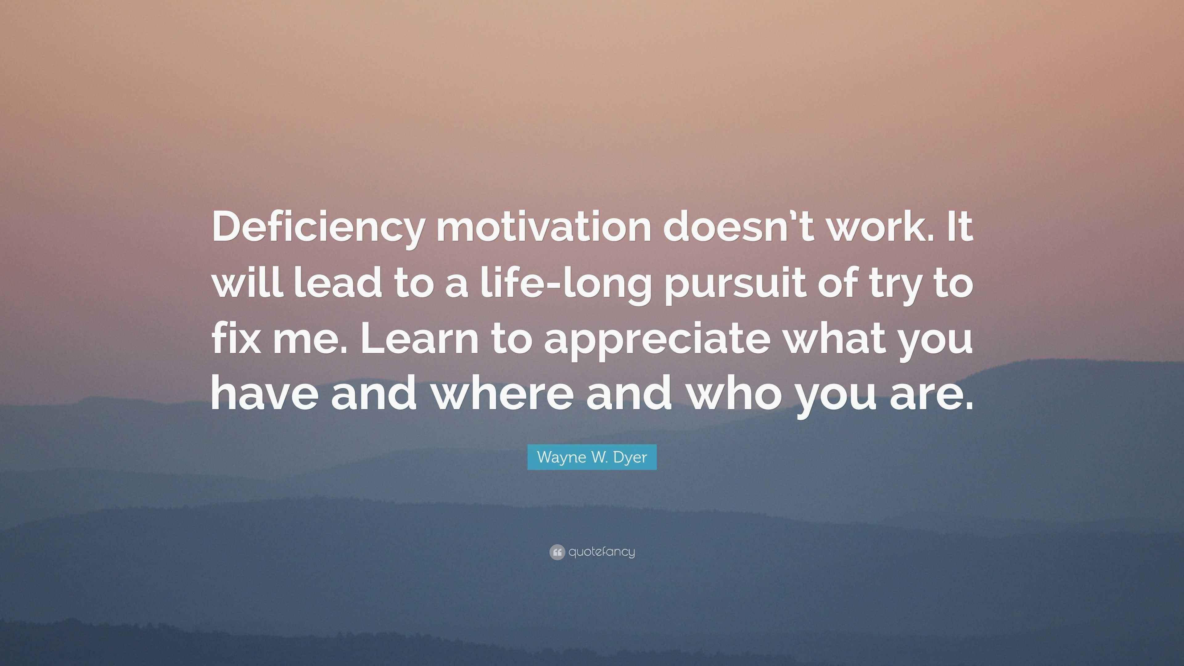 Defeiency Motivated Wayne W. Dyer Quote: “Deficiency motivation doesn’t work. It will lead ...
