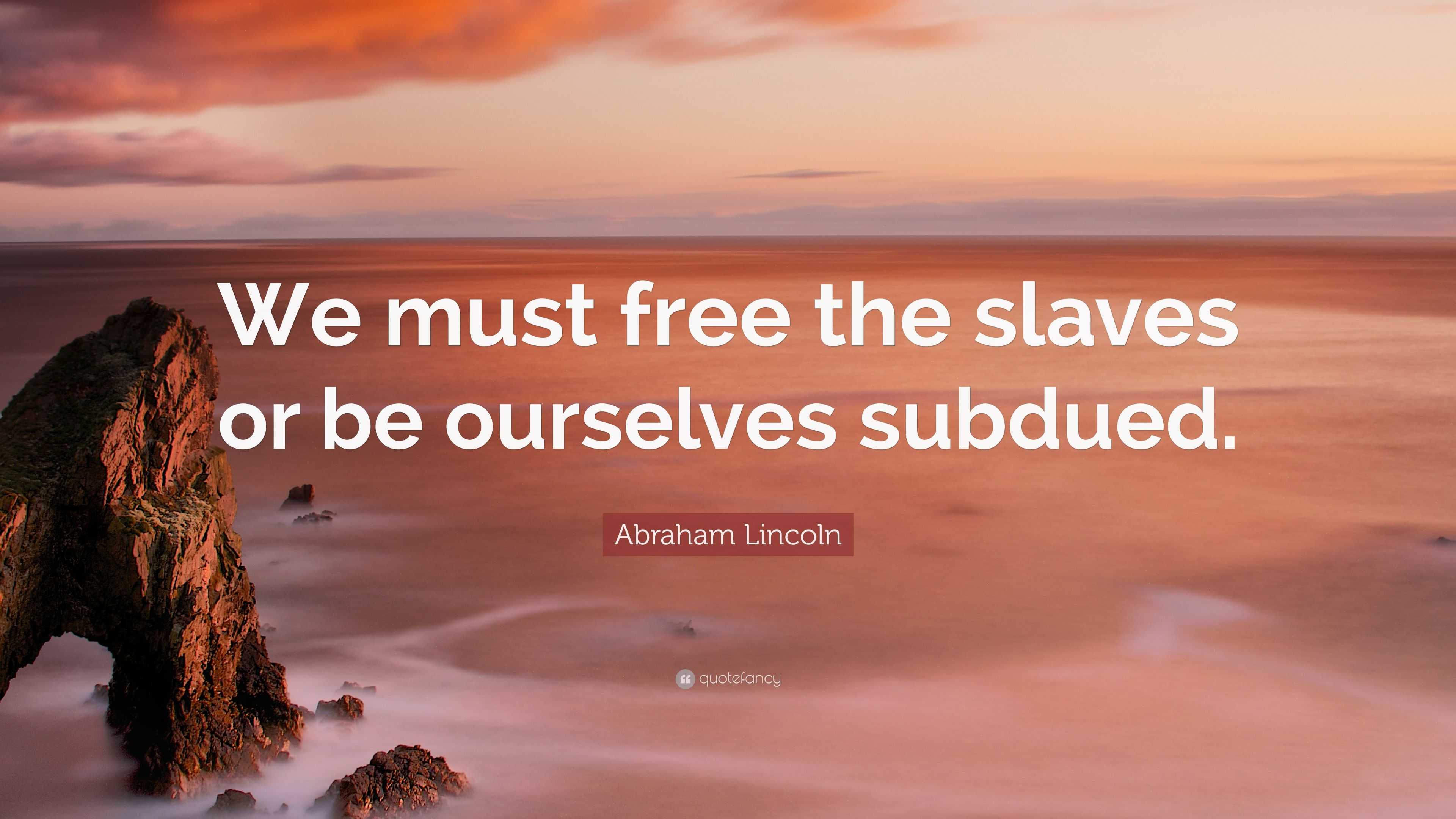 Abraham Lincoln Quote: “we Must Free The Slaves Or Be Ourselves Subdued.”