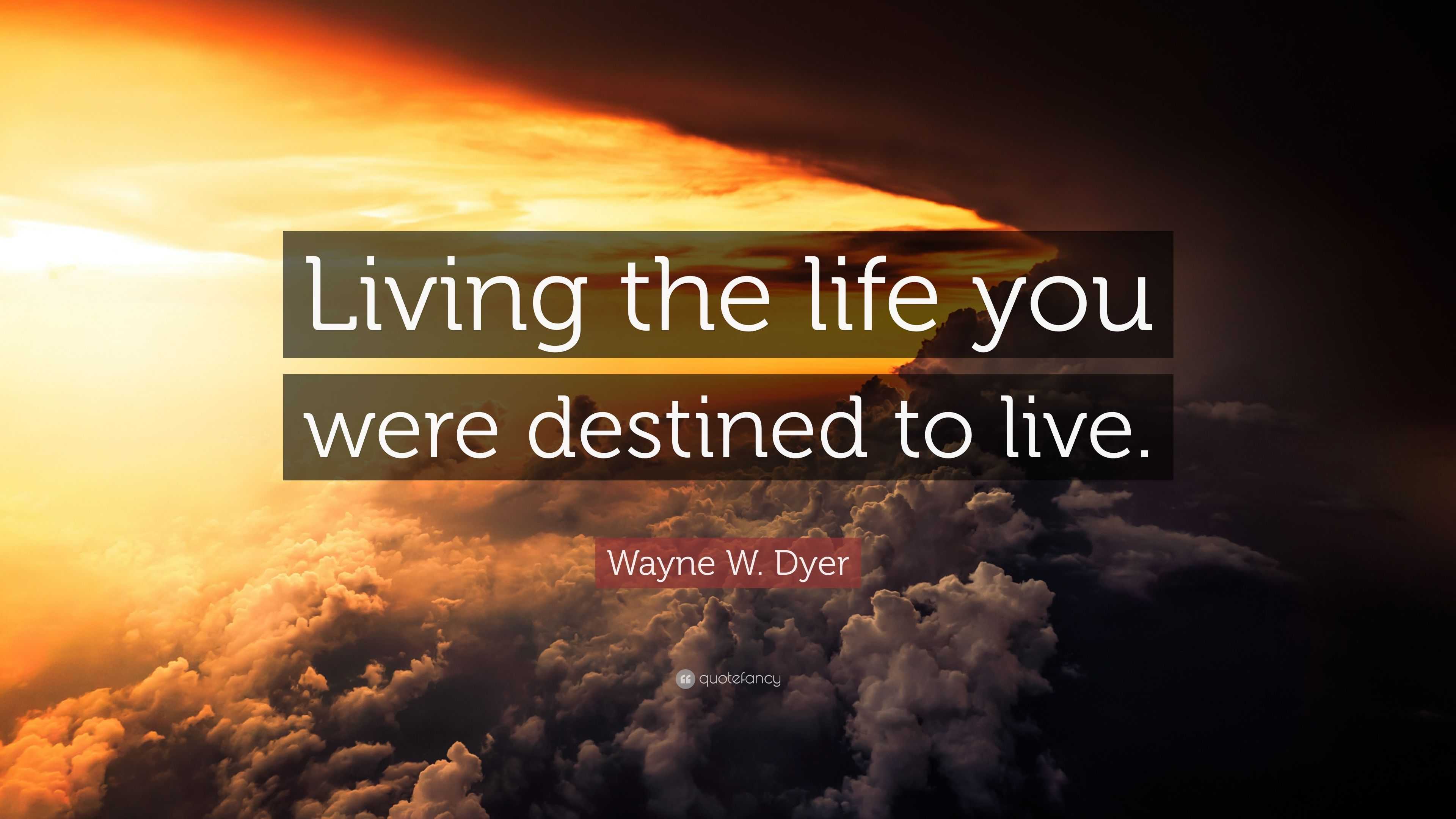 Wayne W. Dyer Quote: “Living the life you were destined to live.”