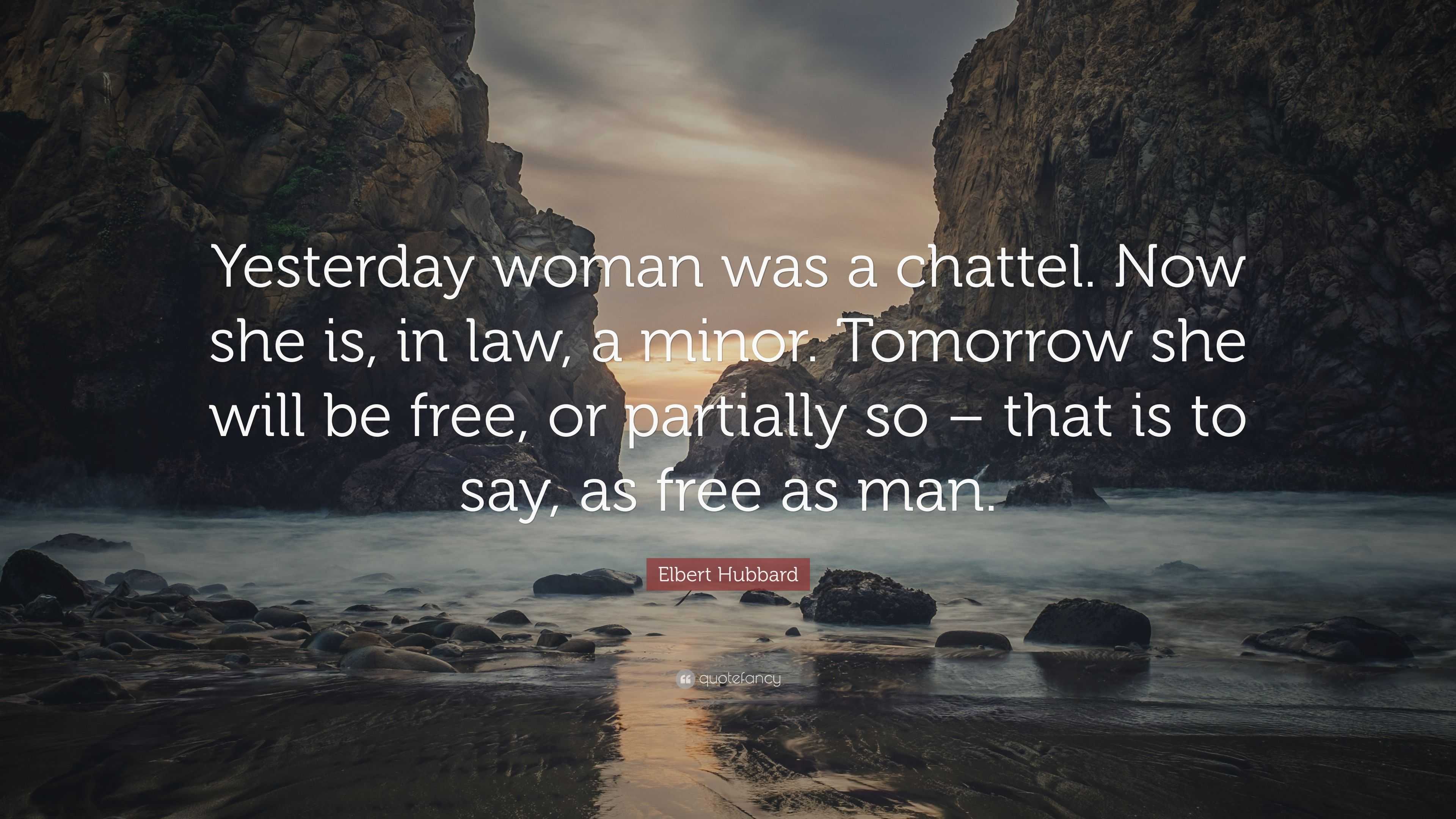 Elbert Hubbard Quote: “Yesterday woman was a chattel. Now she is, in ...