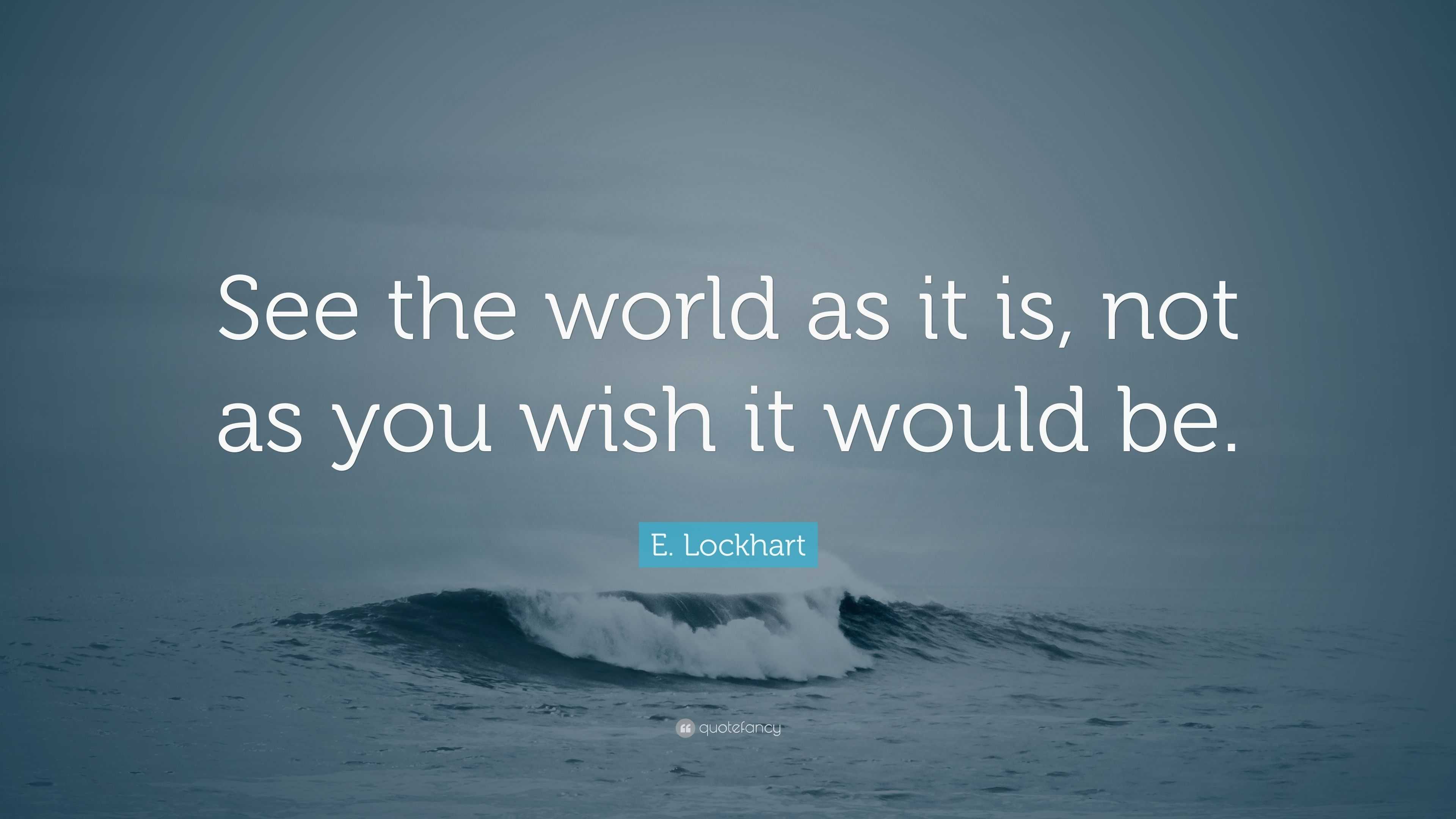 E. Lockhart Quote “See the world as it is, not as you wish it would be.”