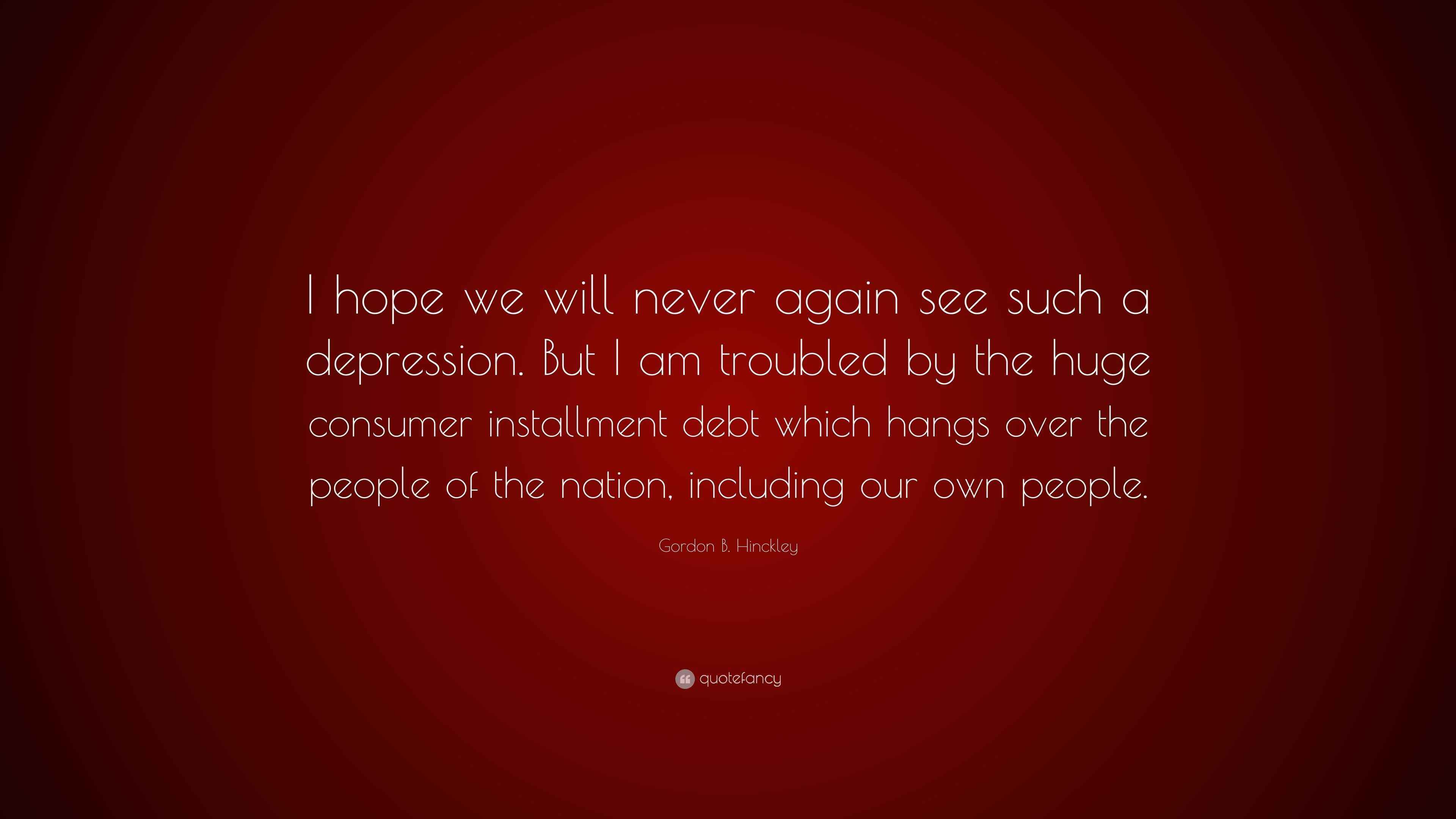Gordon B. Hinckley Quote “I hope we will never again see such a depression. But I am troubled