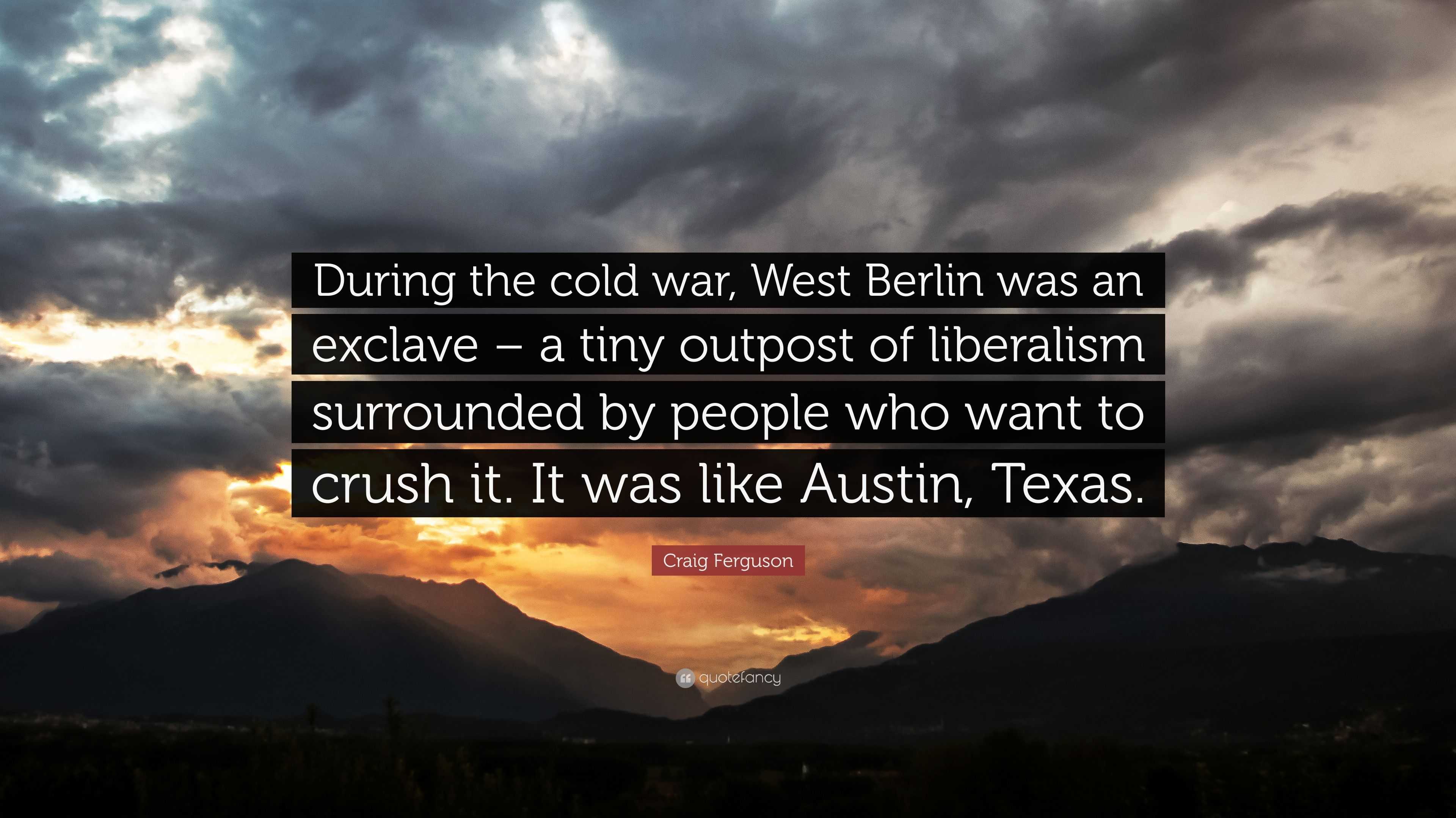 Craig Ferguson Quote During The Cold War West Berlin Was An Exclave A Tiny Outpost Of Liberalism Surrounded By People Who Want To Crush It