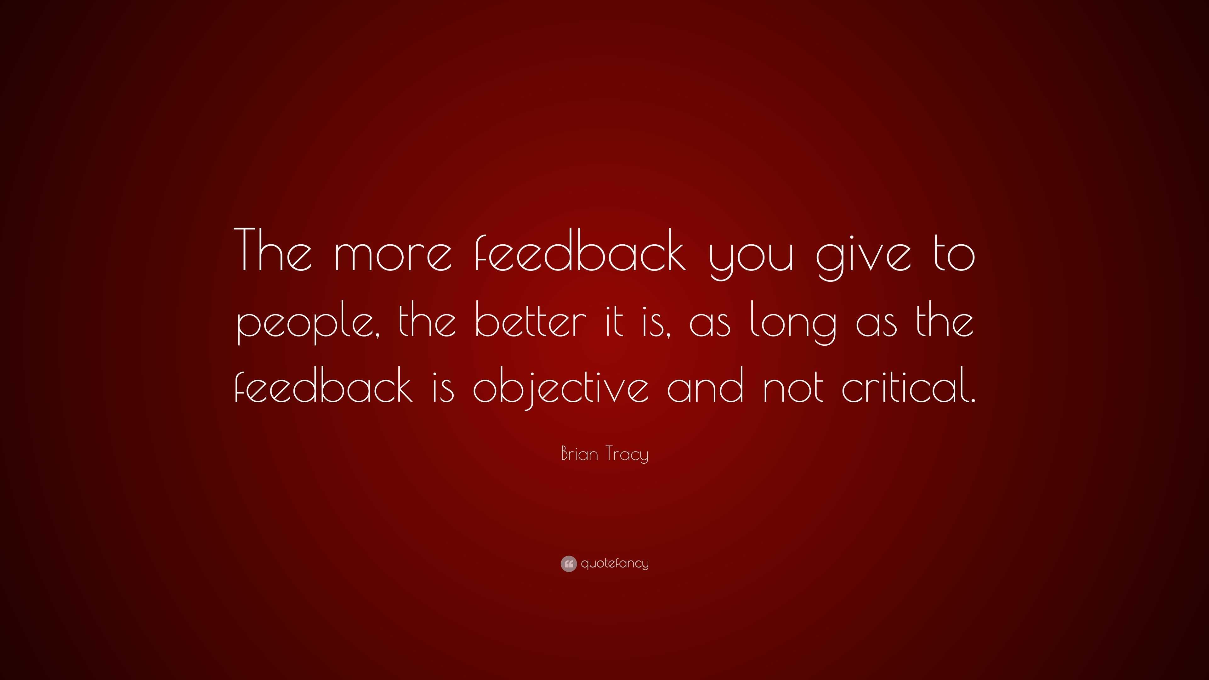 Brian Tracy Quote: “The more feedback you give to people, the better it ...