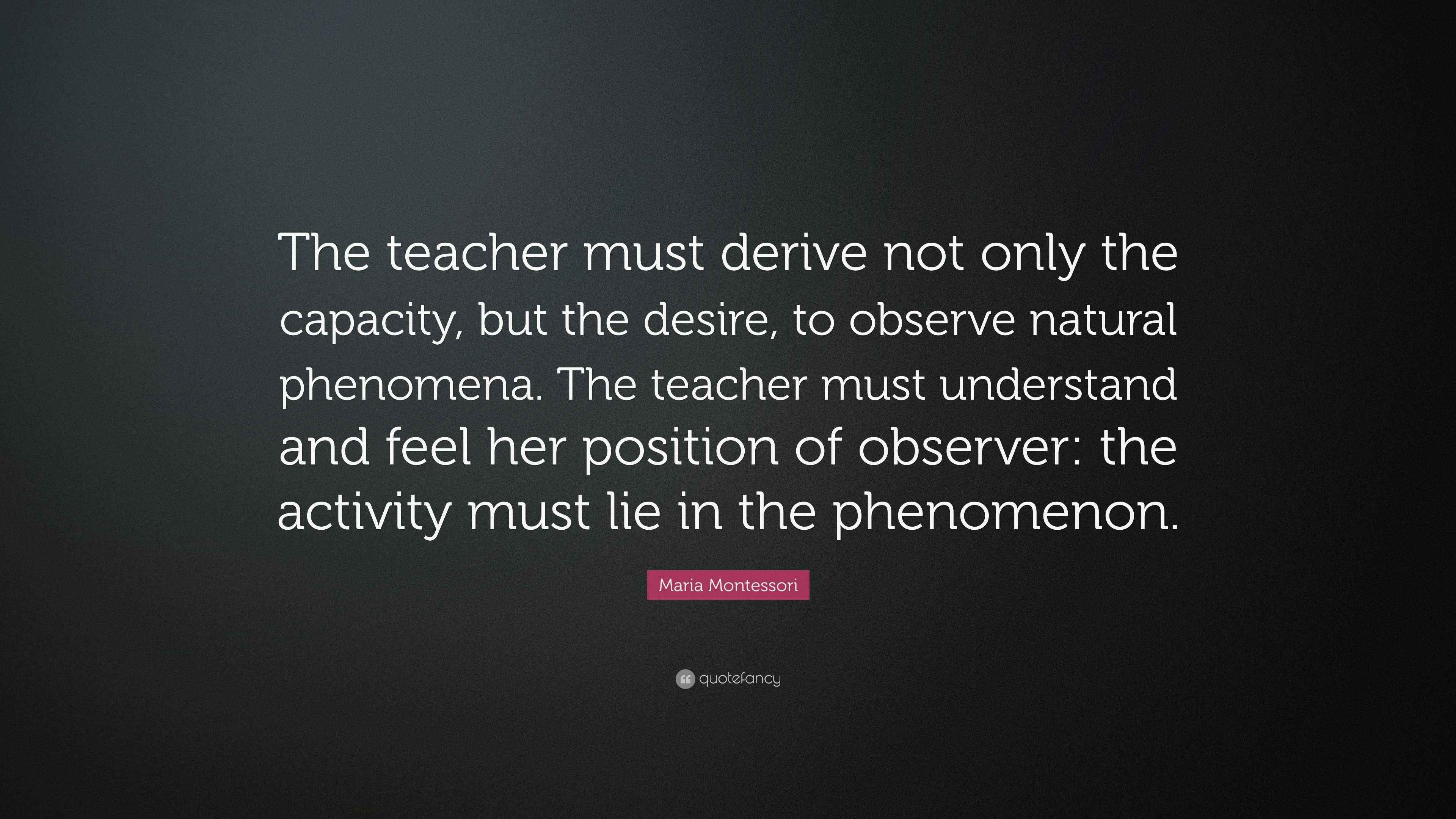 Maria Montessori Quote: “The teacher must derive not only the capacity, but  the desire, to observe natural phenomena. The teacher must...”, image size:3840x2160