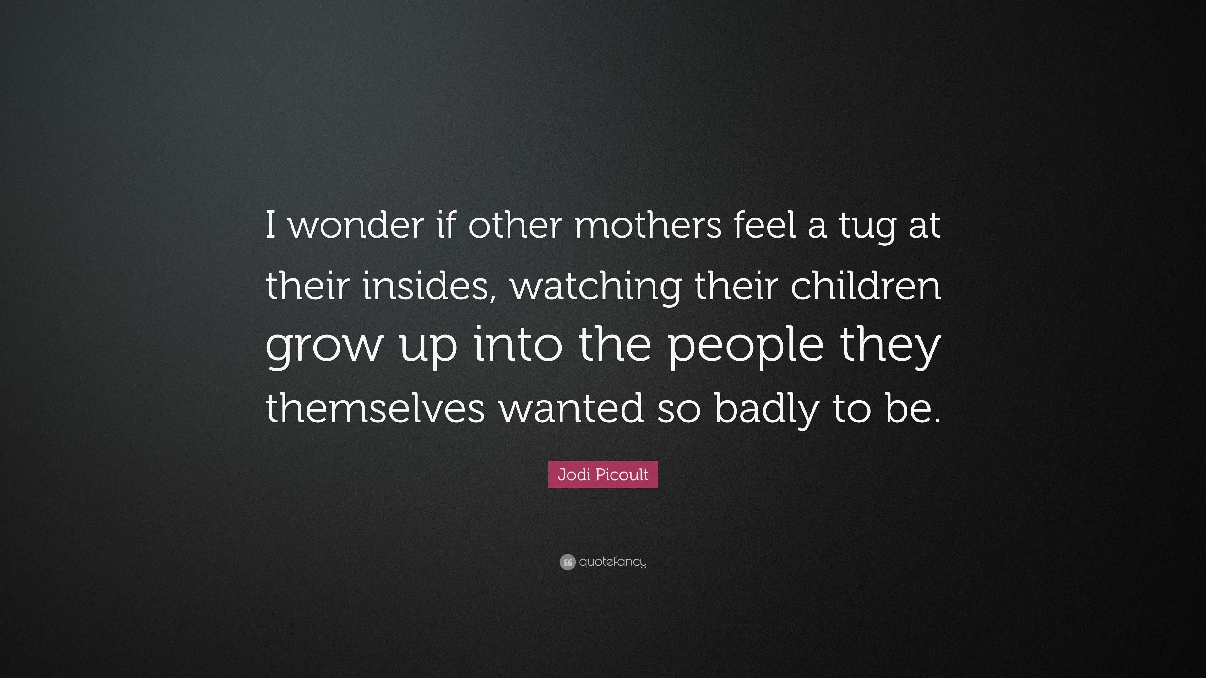 Jodi Picoult Quote: “I wonder if other mothers feel a tug at their ...