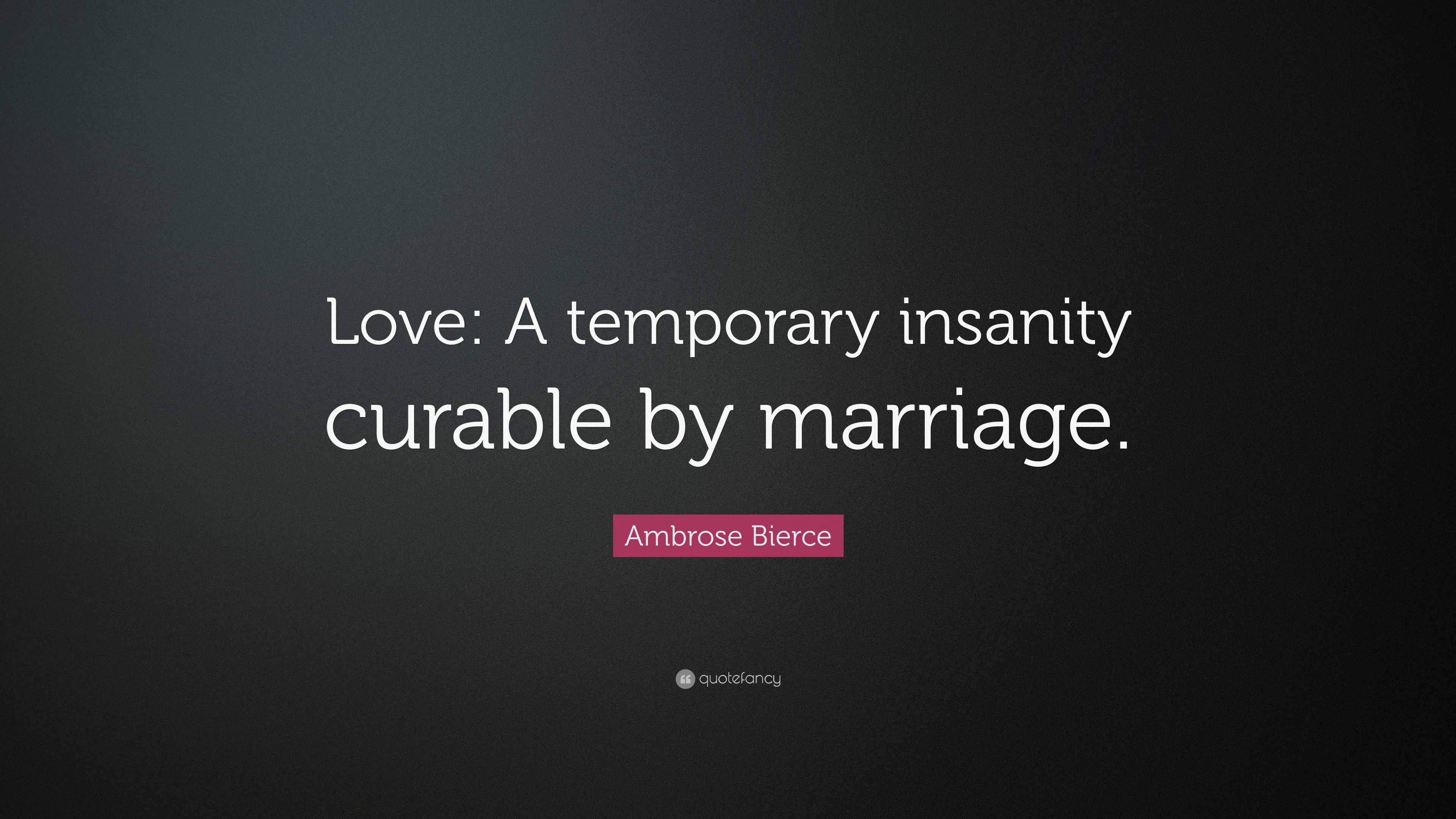 Ambrose Bierce Quote: “Love: A temporary insanity curable by marriage.”