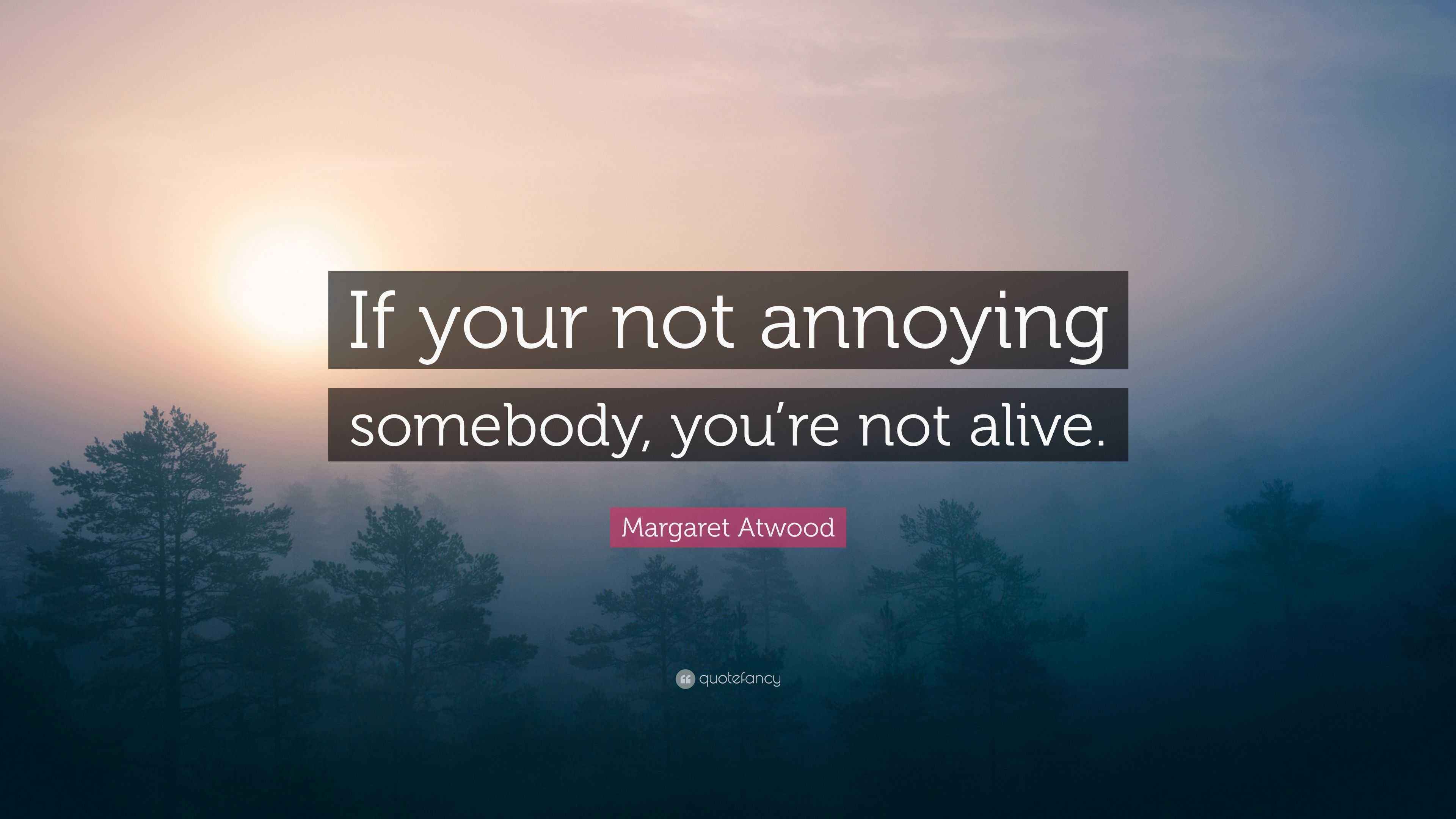 Margaret Atwood Quote: “If your not annoying somebody, you’re not alive.”