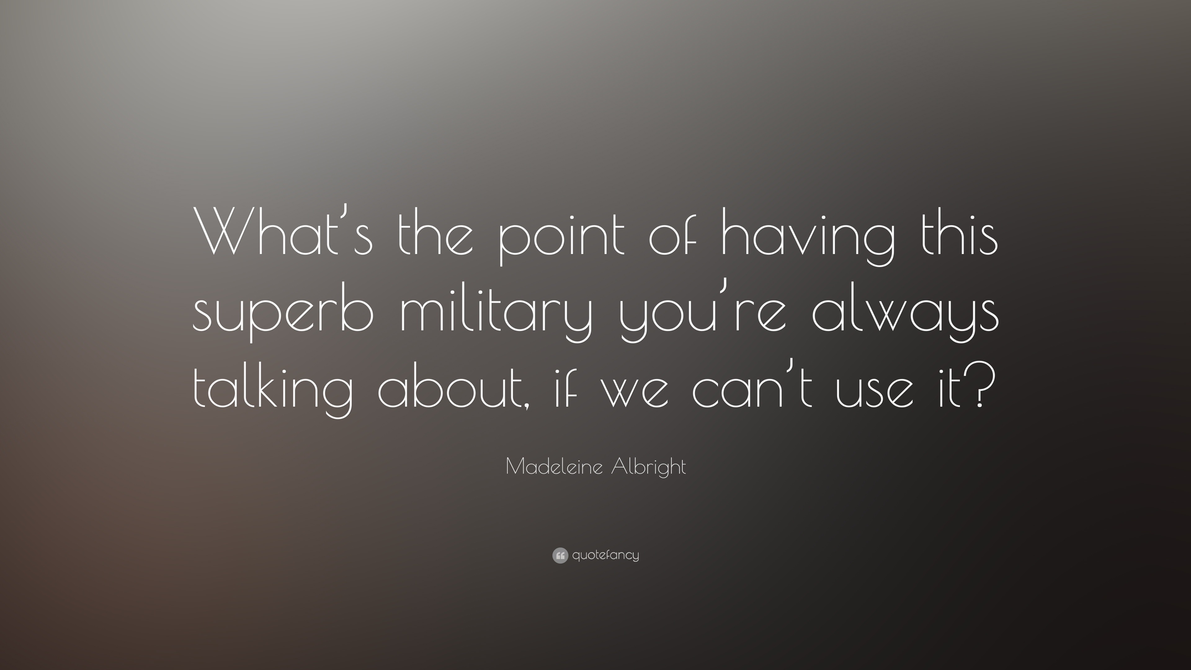 Madeleine Albright Quote: “What's The Point Of Having This Superb Military You're Always Talking About,