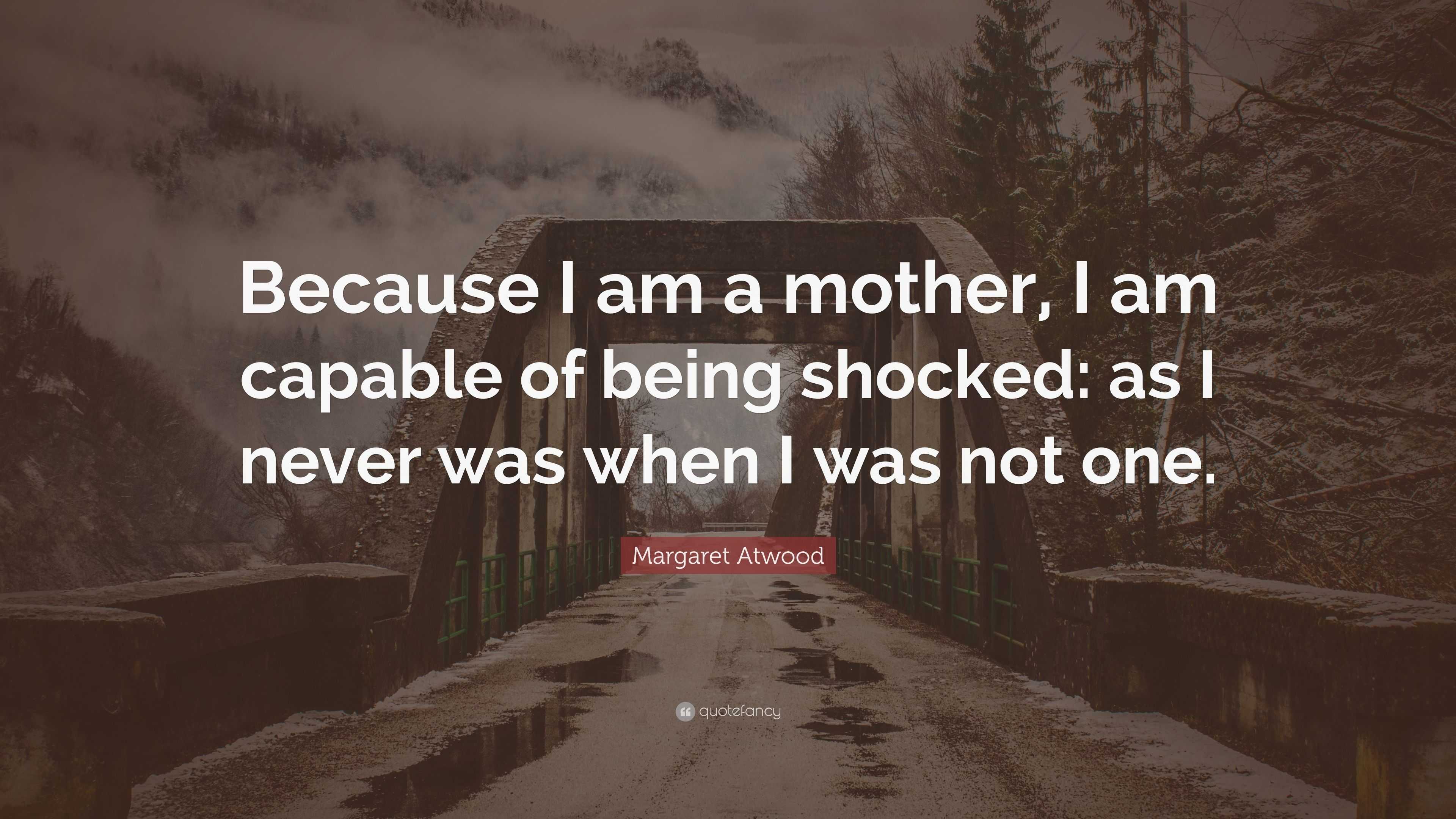 Margaret Atwood Quote: “Because I am a mother, I am capable of being ...