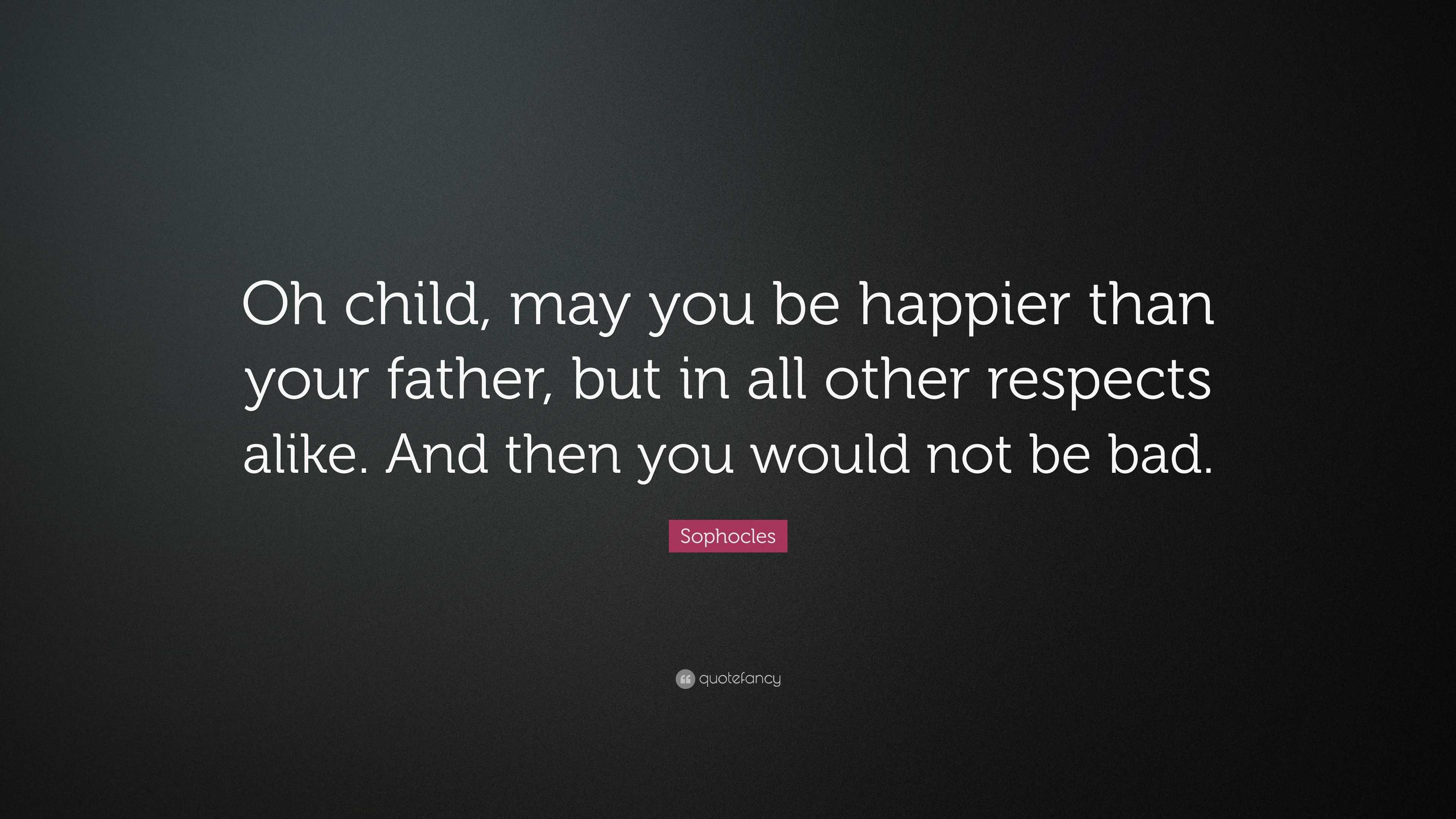 Sophocles Quote: “Oh child, may you be happier than your father, but in ...