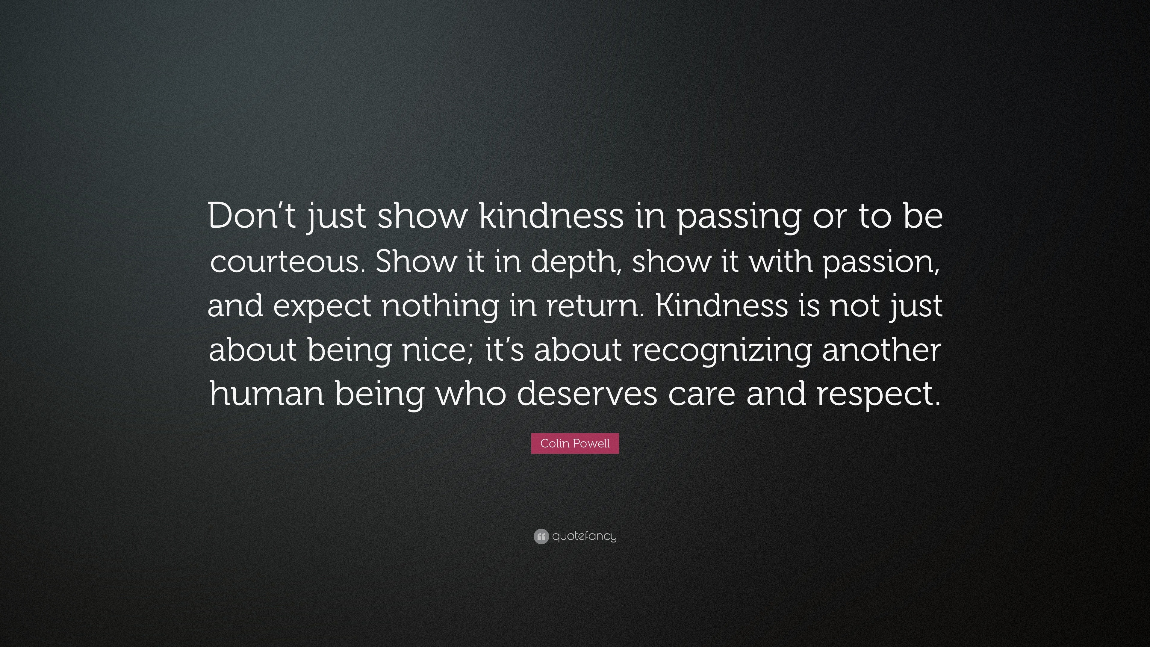 Colin Powell Quote: “Don’t just show kindness in passing or to be ...