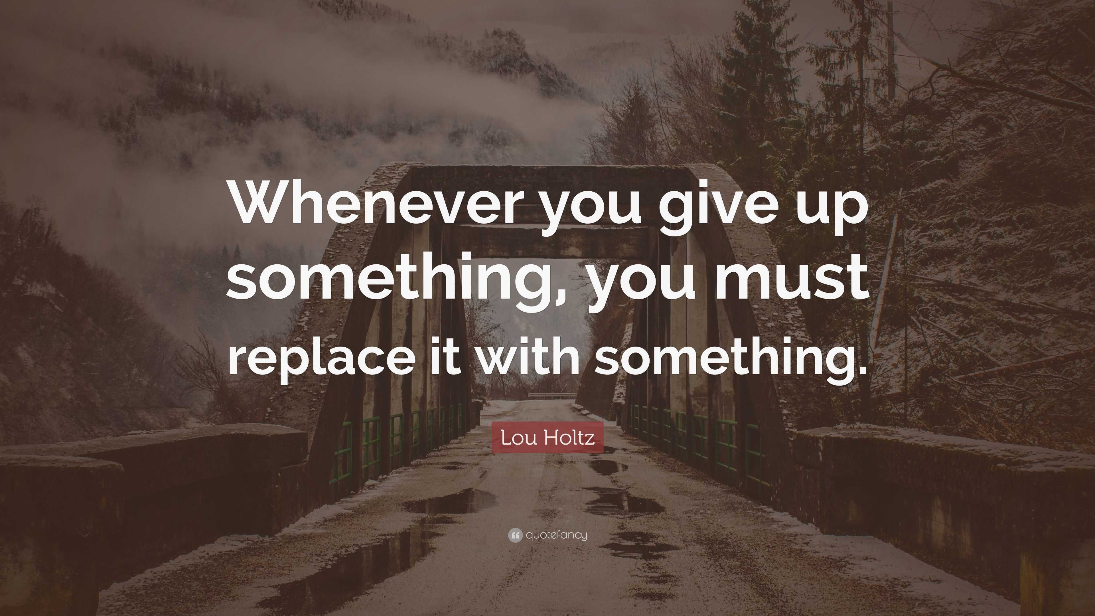 Lou Holtz Quote: “Whenever you give up something, you must replace it ...