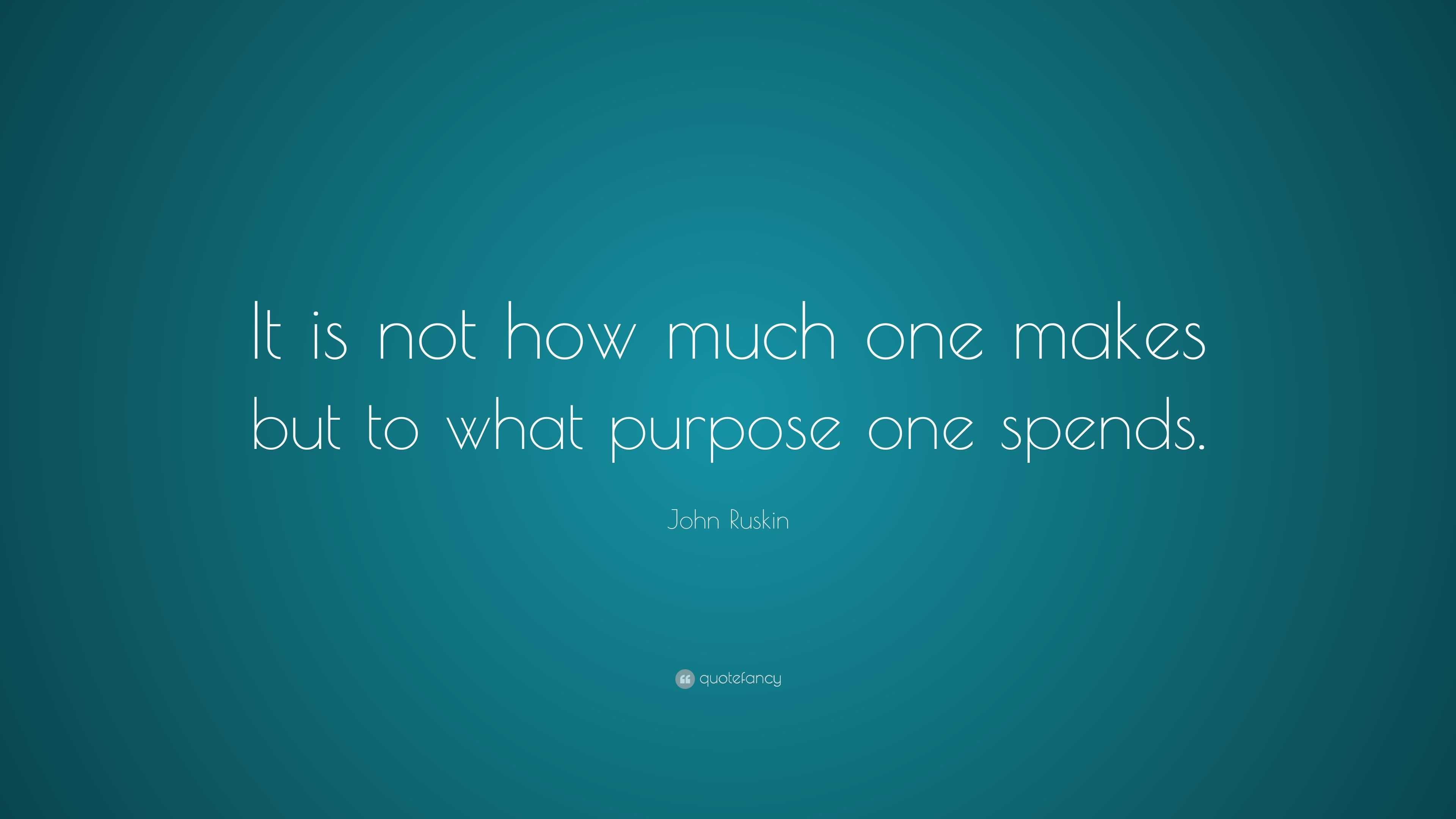 John Ruskin Quote: “It is not how much one makes but to what purpose ...