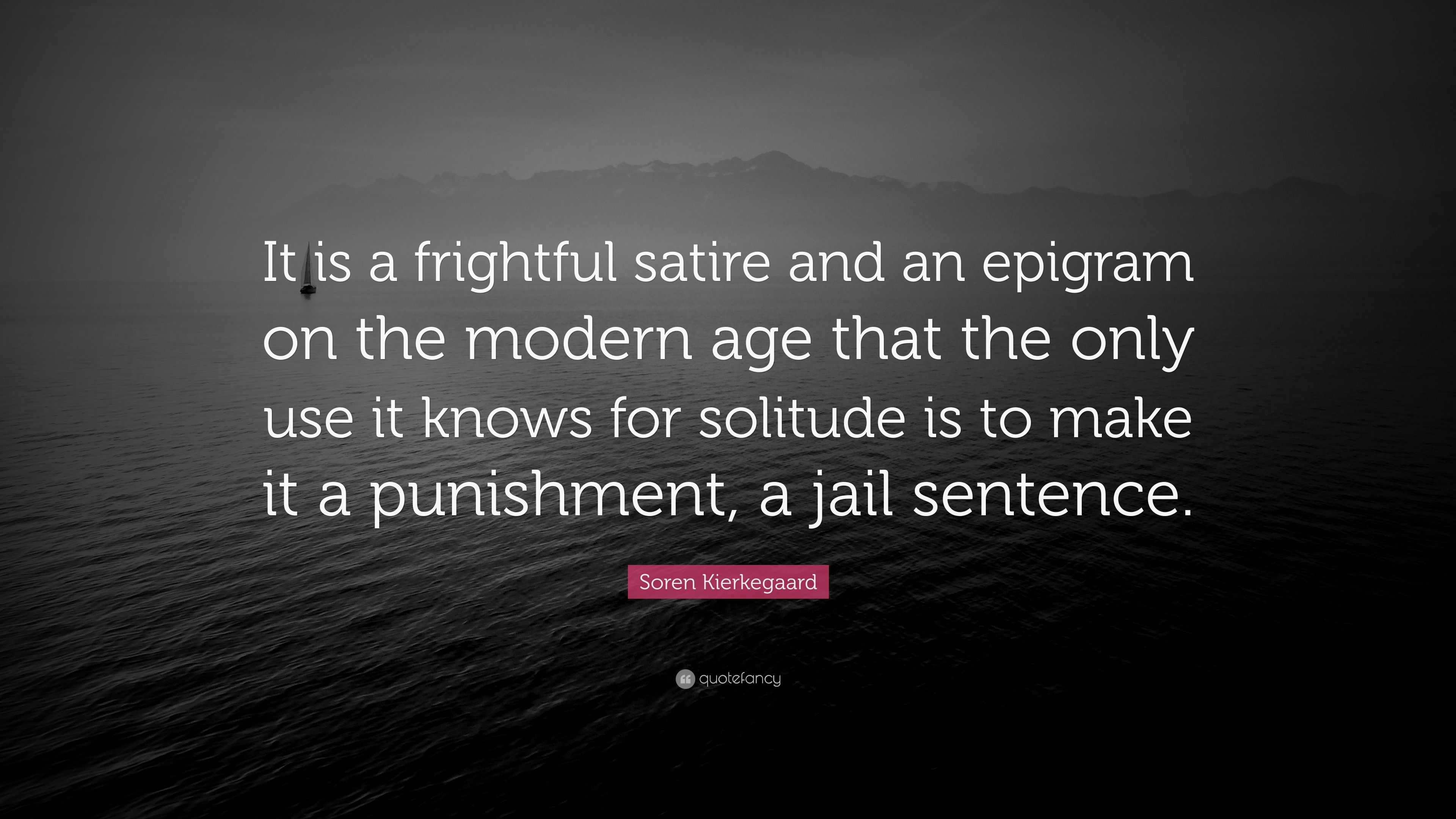 Soren Kierkegaard Quote It Is A Frightful Satire And An Epigram On The Modern Age That The Only Use It Knows For Solitude Is To Make It A Punish