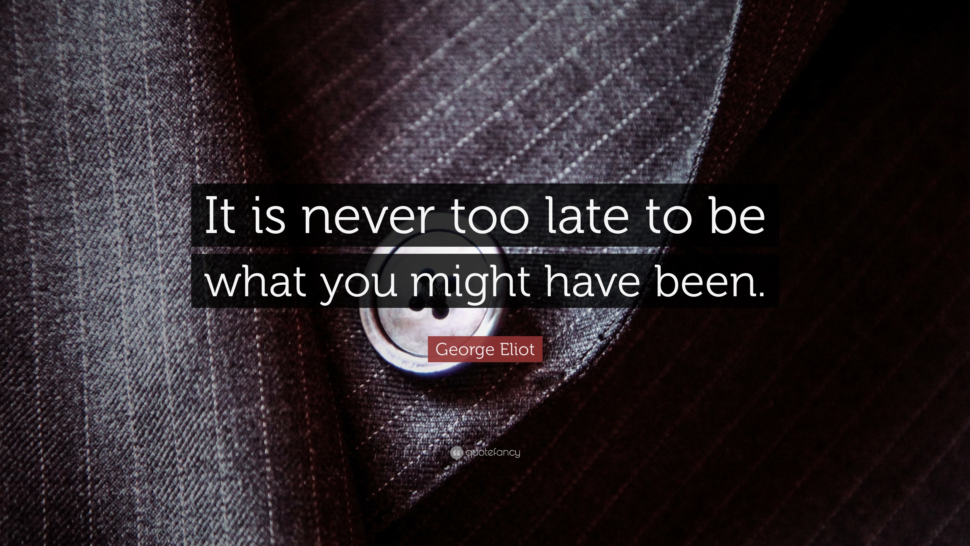 Eliot Quote “It is never too late to be what you might have been.”