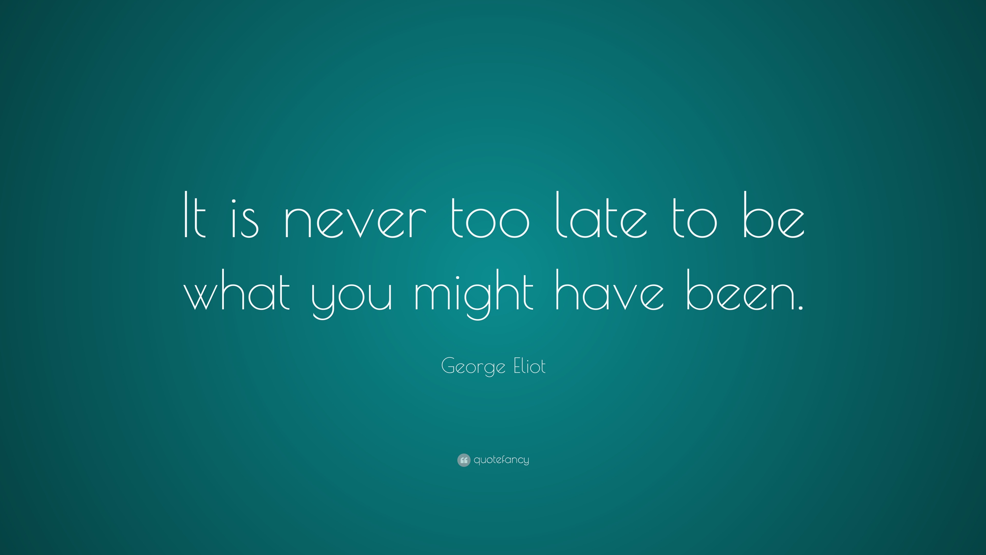 George Eliot Quote: “It is never too late to be what you might have ...