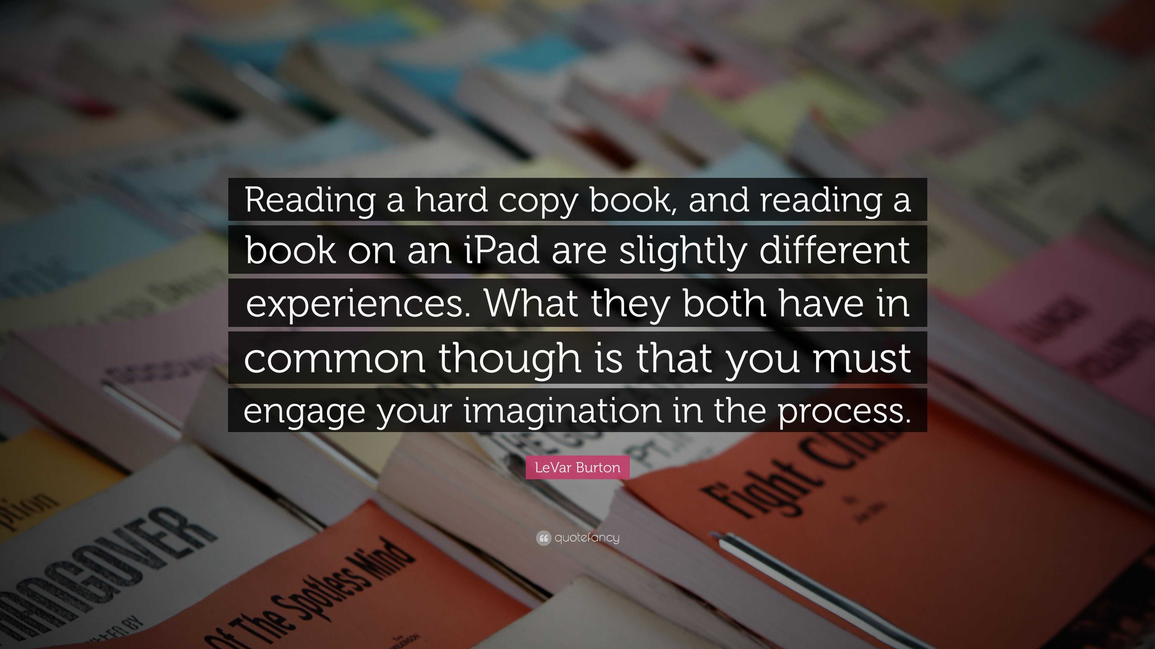 LeVar Burton Quote: “Reading a hard copy book, and reading a book on an ...