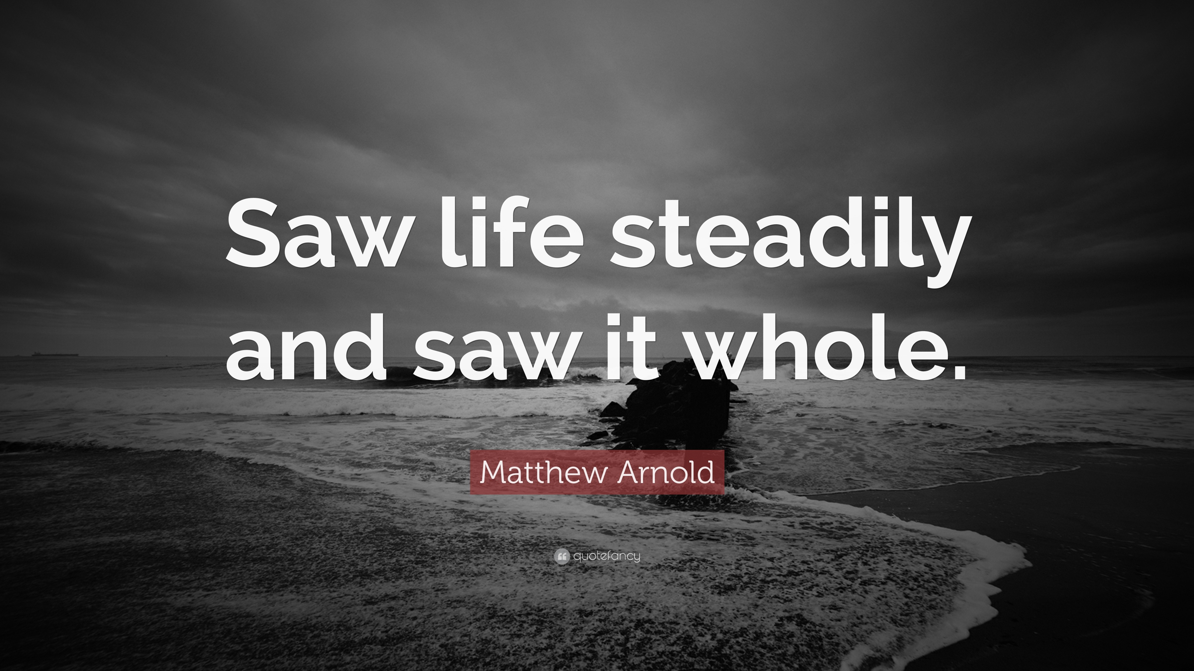 Matthew Arnold Quote “Saw life steadily and saw it whole.”