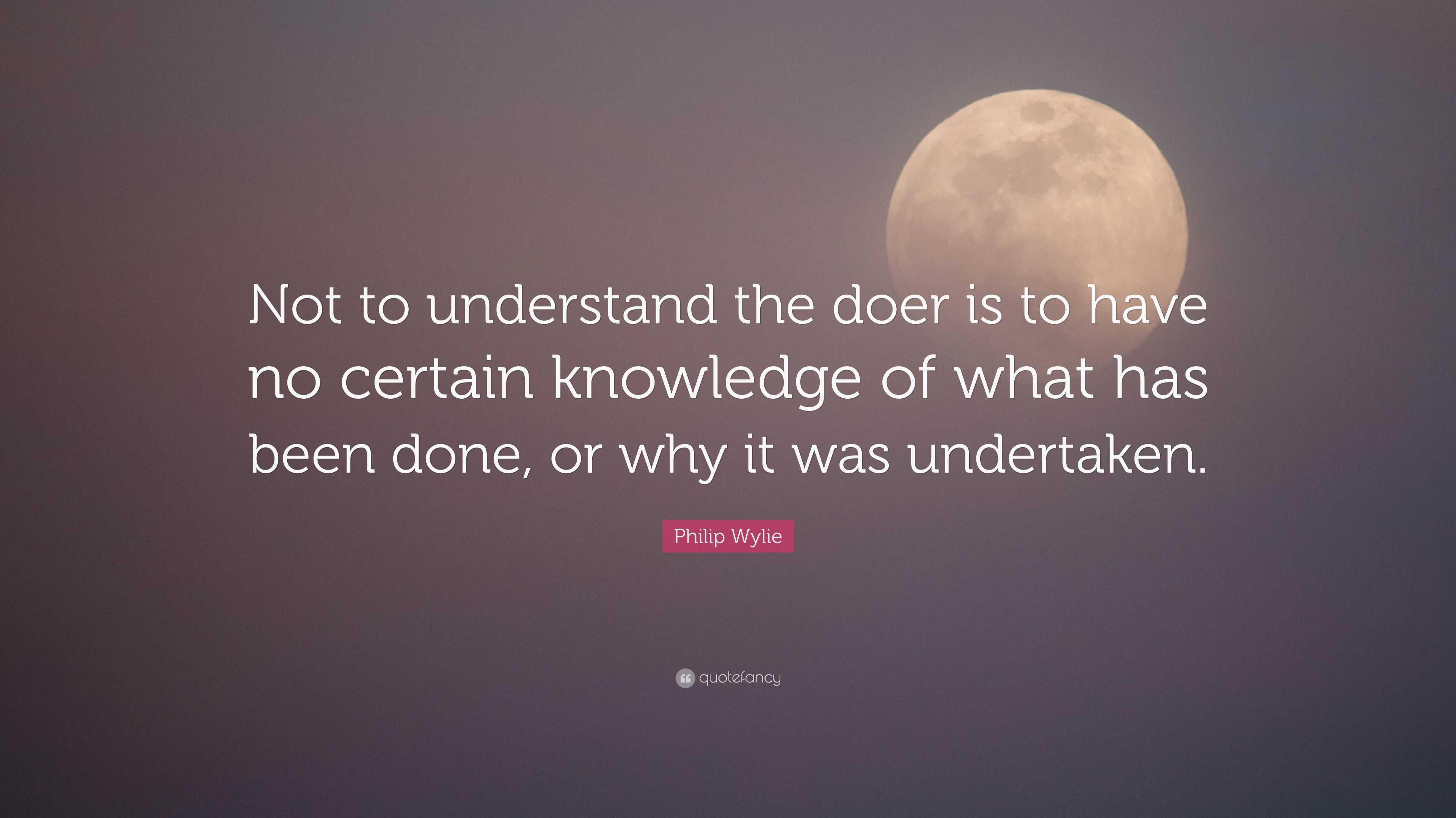 Philip Wylie Quote: “Not to understand the doer is to have no certain ...