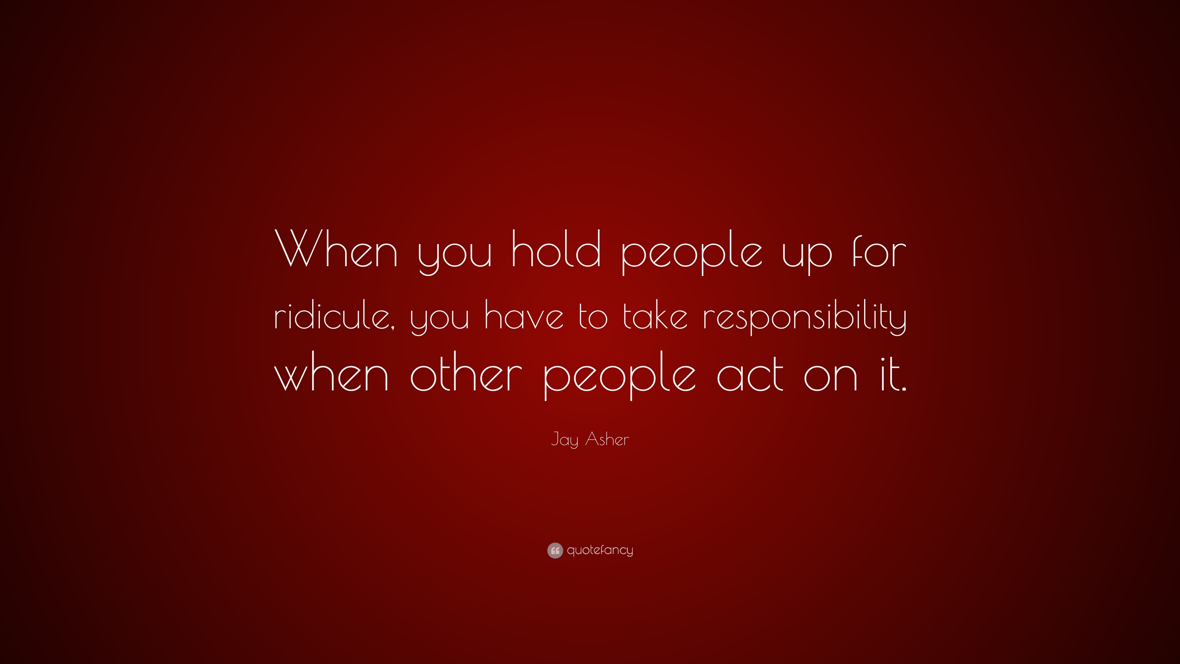 Jay Asher Quote: “When you hold people up for ridicule, you have to ...